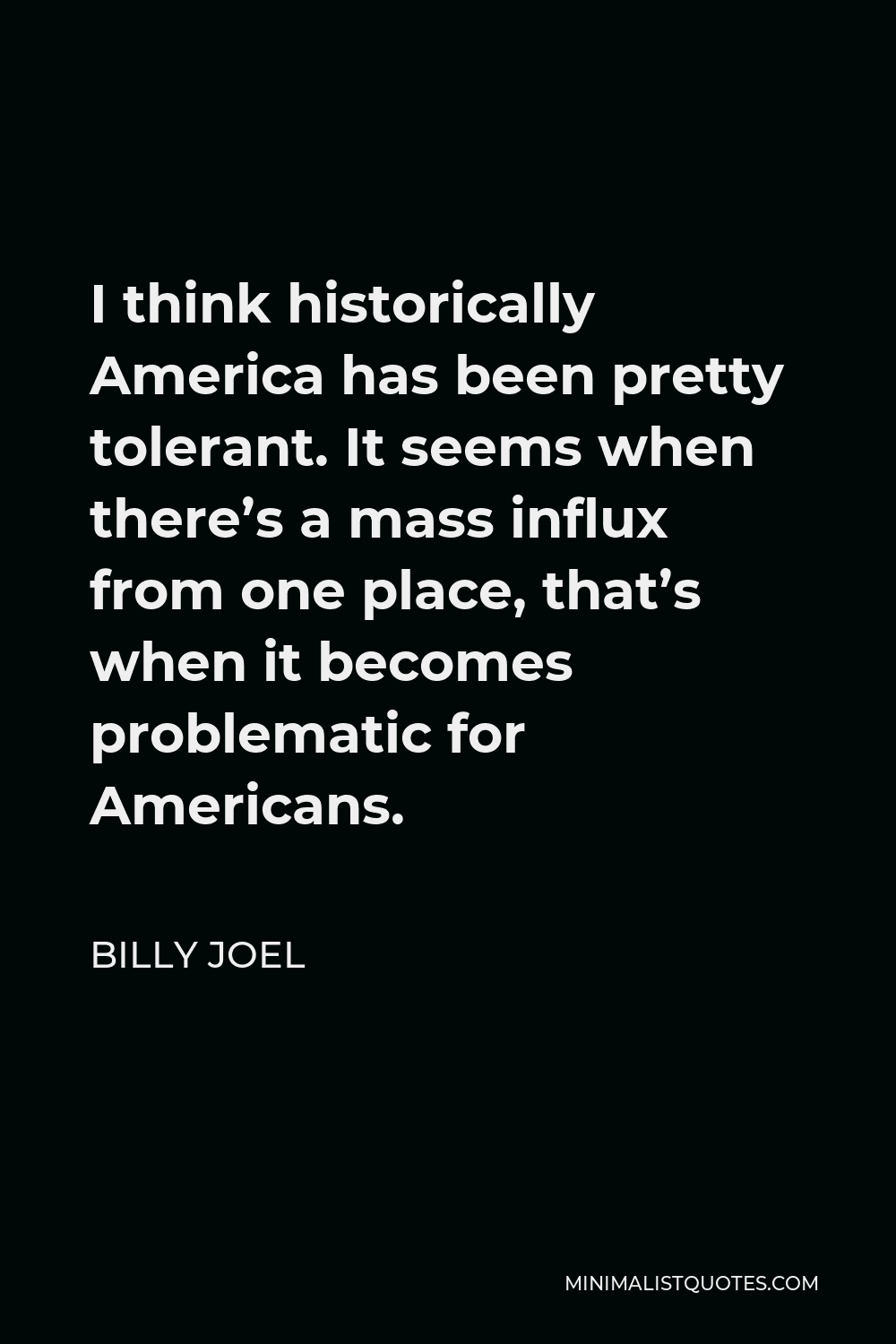 Billy Joel Quote - I think historically America has been pretty tolerant. It seems when there’s a mass influx from one place, that’s when it becomes problematic for Americans.