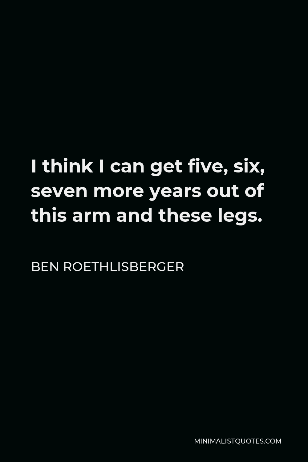 Ben Roethlisberger Quote - I think I can get five, six, seven more years out of this arm and these legs.