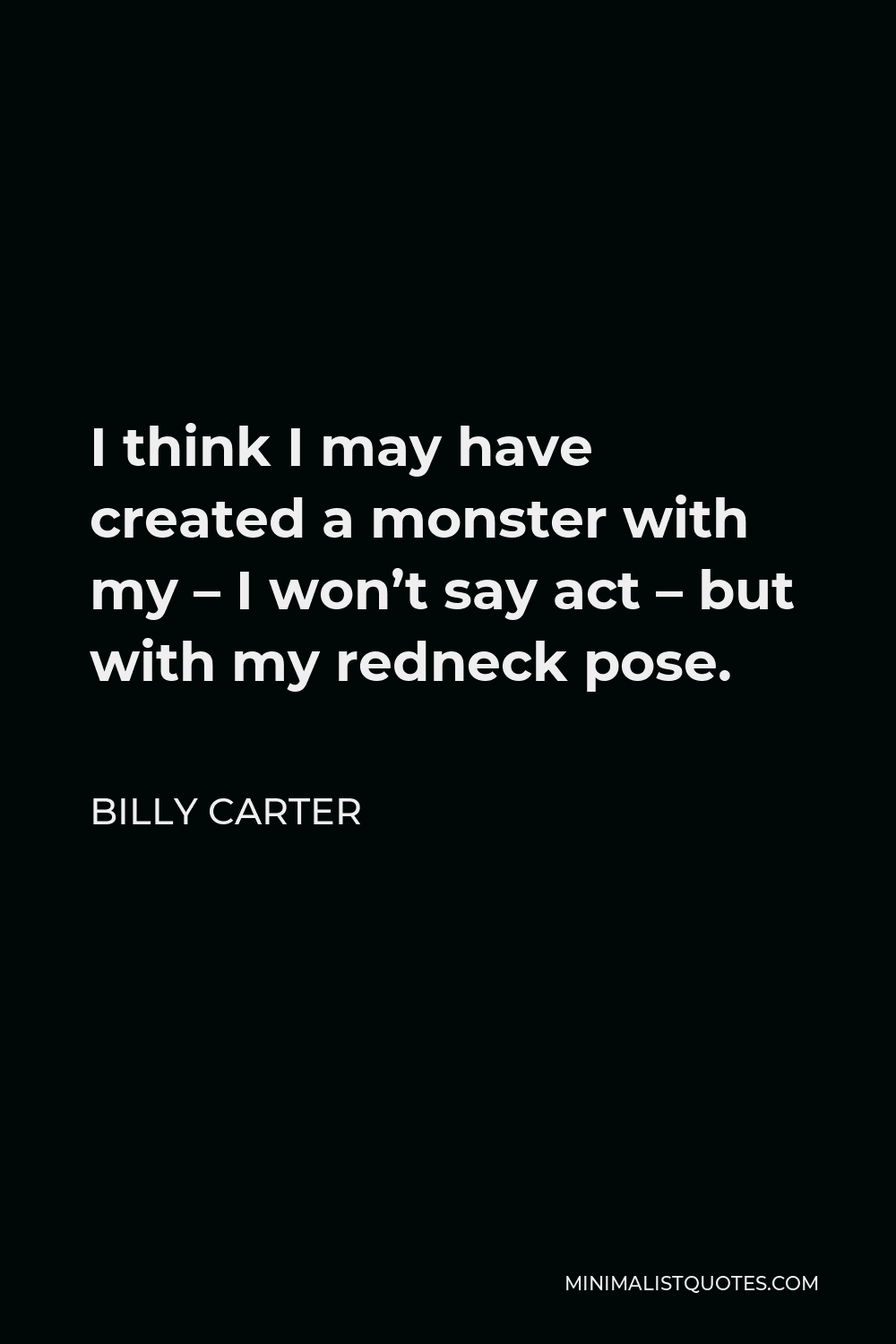 Billy Carter Quote - I think I may have created a monster with my – I won’t say act – but with my redneck pose.