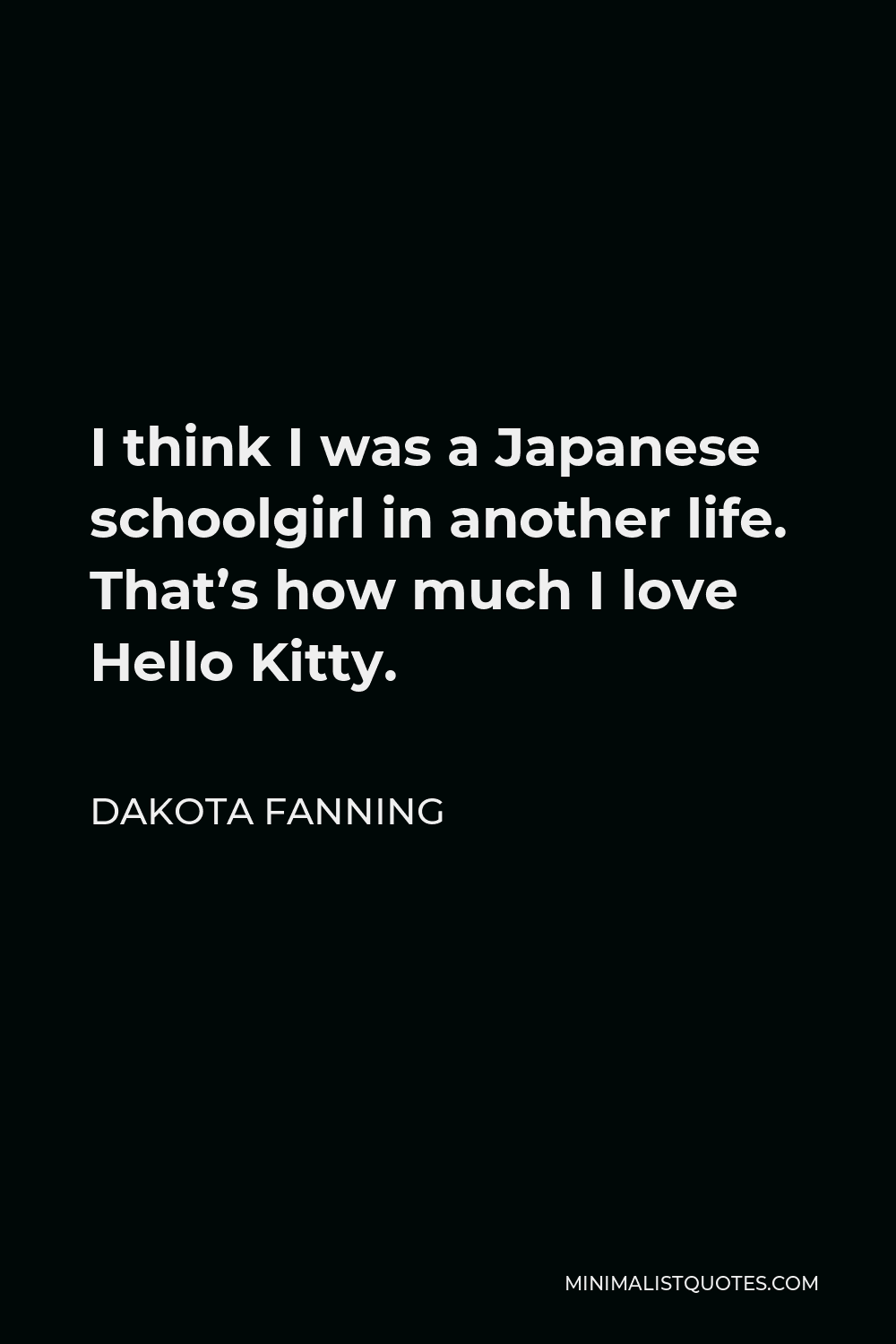 Dakota Fanning Quote - I think I was a Japanese schoolgirl in another life. That’s how much I love Hello Kitty.