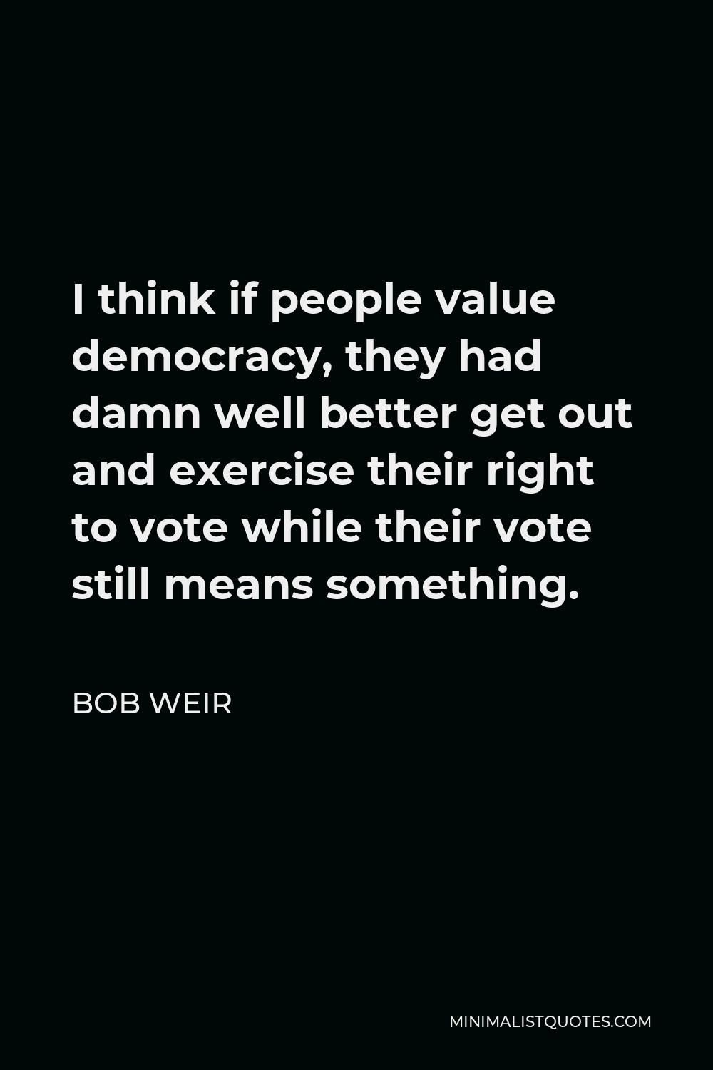 Bob Weir Quote - I think if people value democracy, they had damn well better get out and exercise their right to vote while their vote still means something.