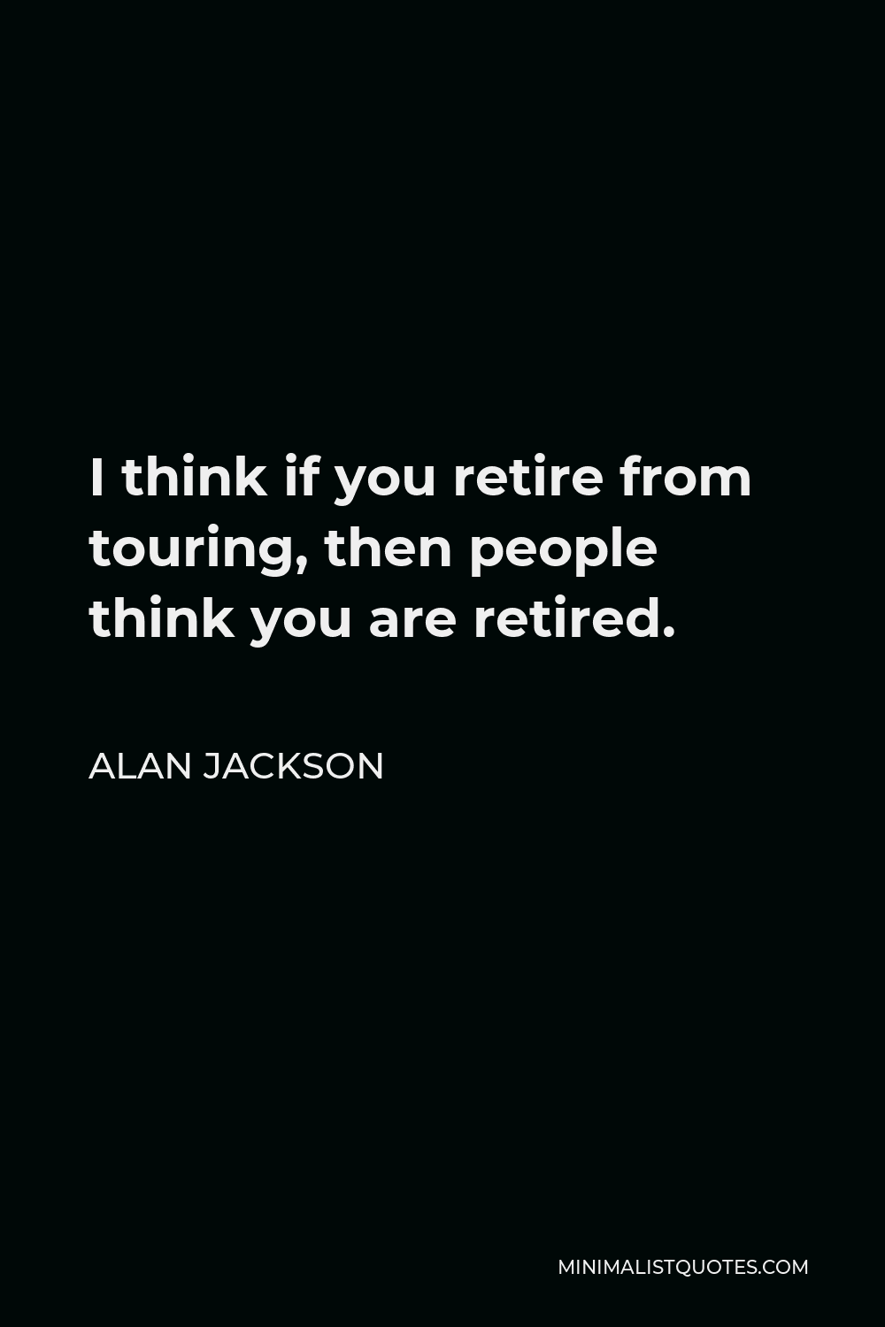 Alan Jackson Quote - I think if you retire from touring, then people think you are retired.