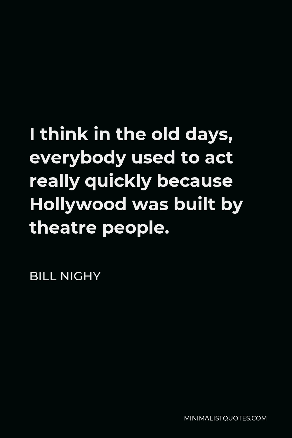 Bill Nighy Quote - I think in the old days, everybody used to act really quickly because Hollywood was built by theatre people.
