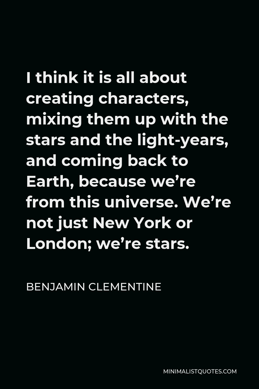 Benjamin Clementine Quote - I think it is all about creating characters, mixing them up with the stars and the light-years, and coming back to Earth, because we’re from this universe. We’re not just New York or London; we’re stars.