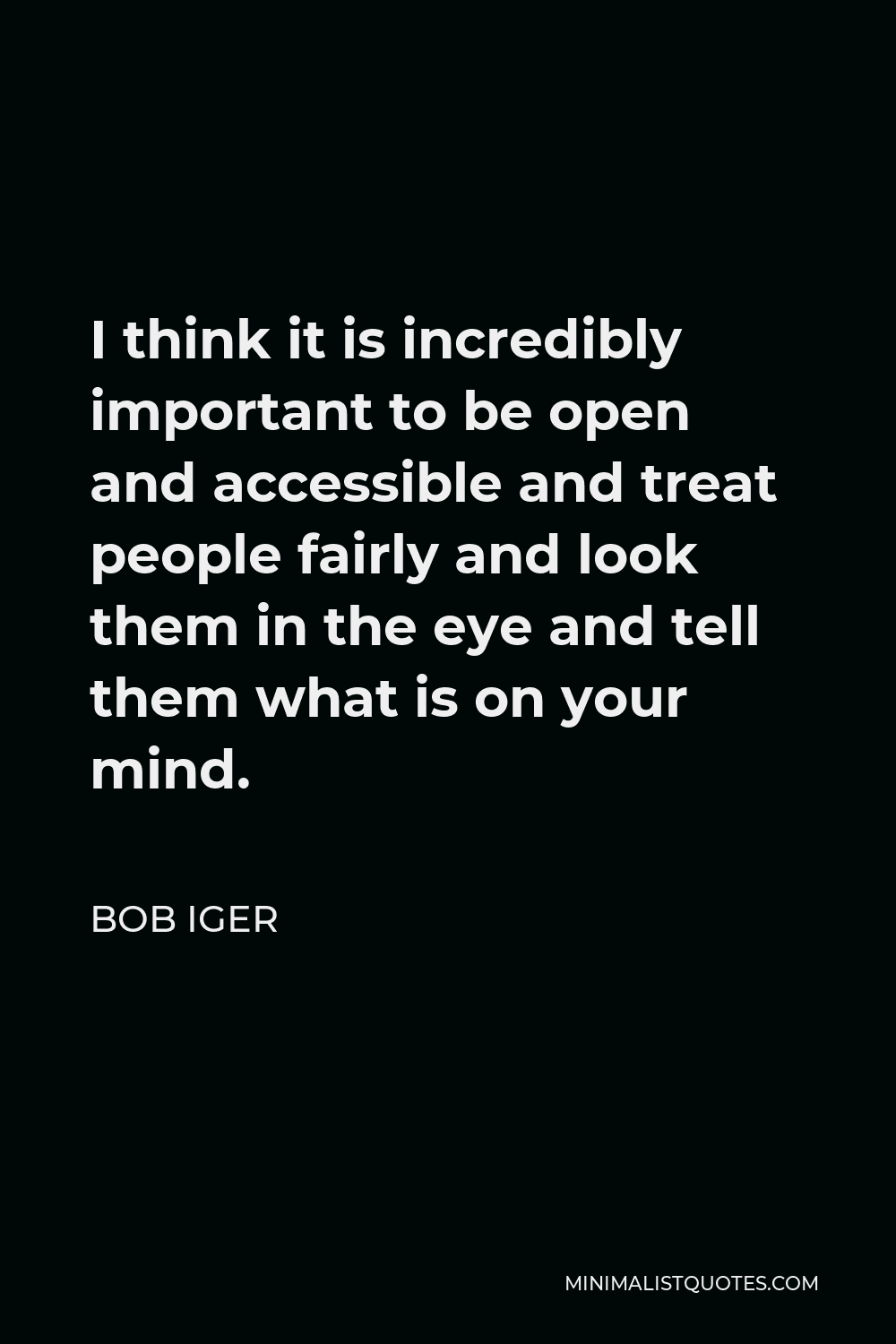 Bob Iger Quote - I think it is incredibly important to be open and accessible and treat people fairly and look them in the eye and tell them what is on your mind.