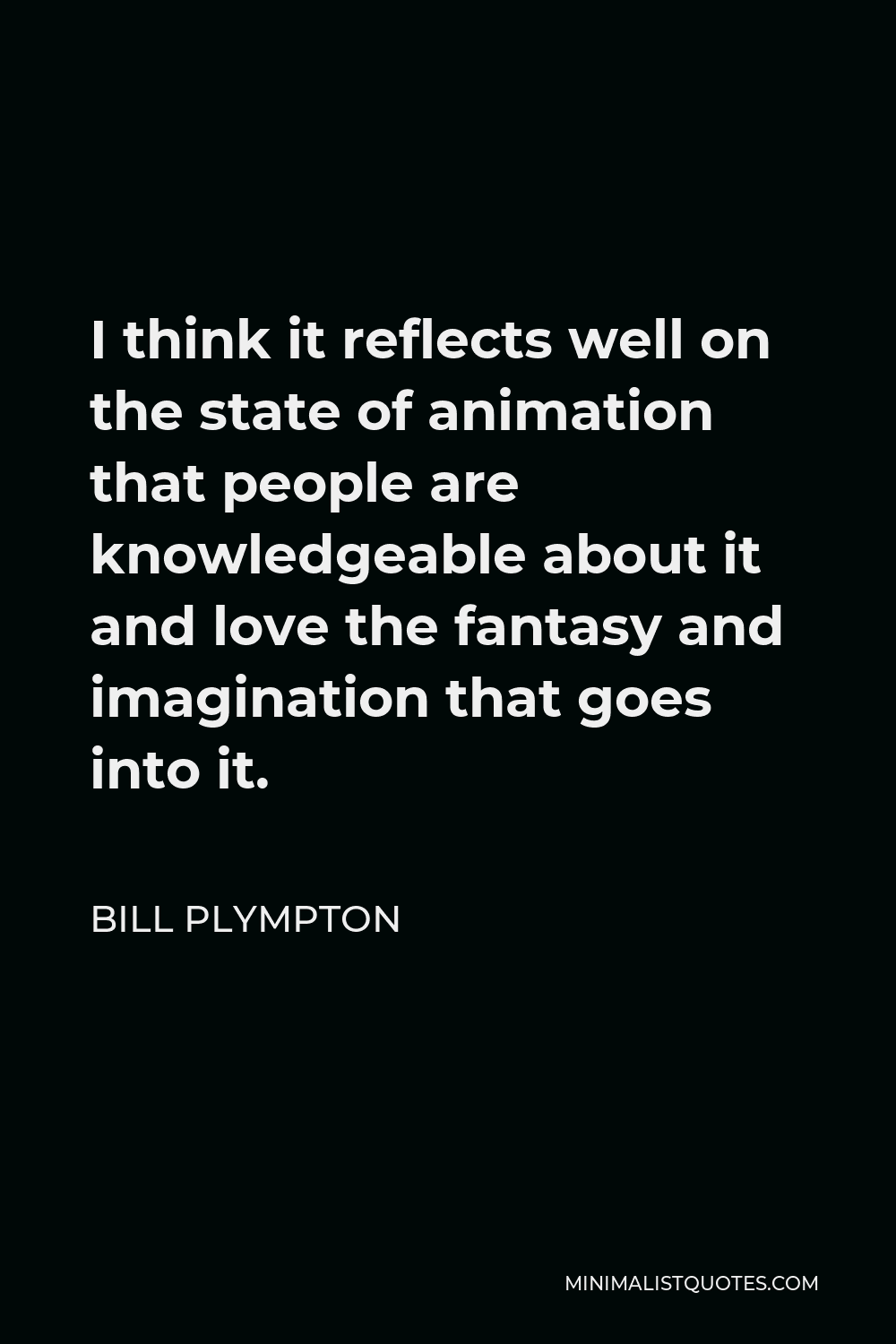 Bill Plympton Quote - I think it reflects well on the state of animation that people are knowledgeable about it and love the fantasy and imagination that goes into it.