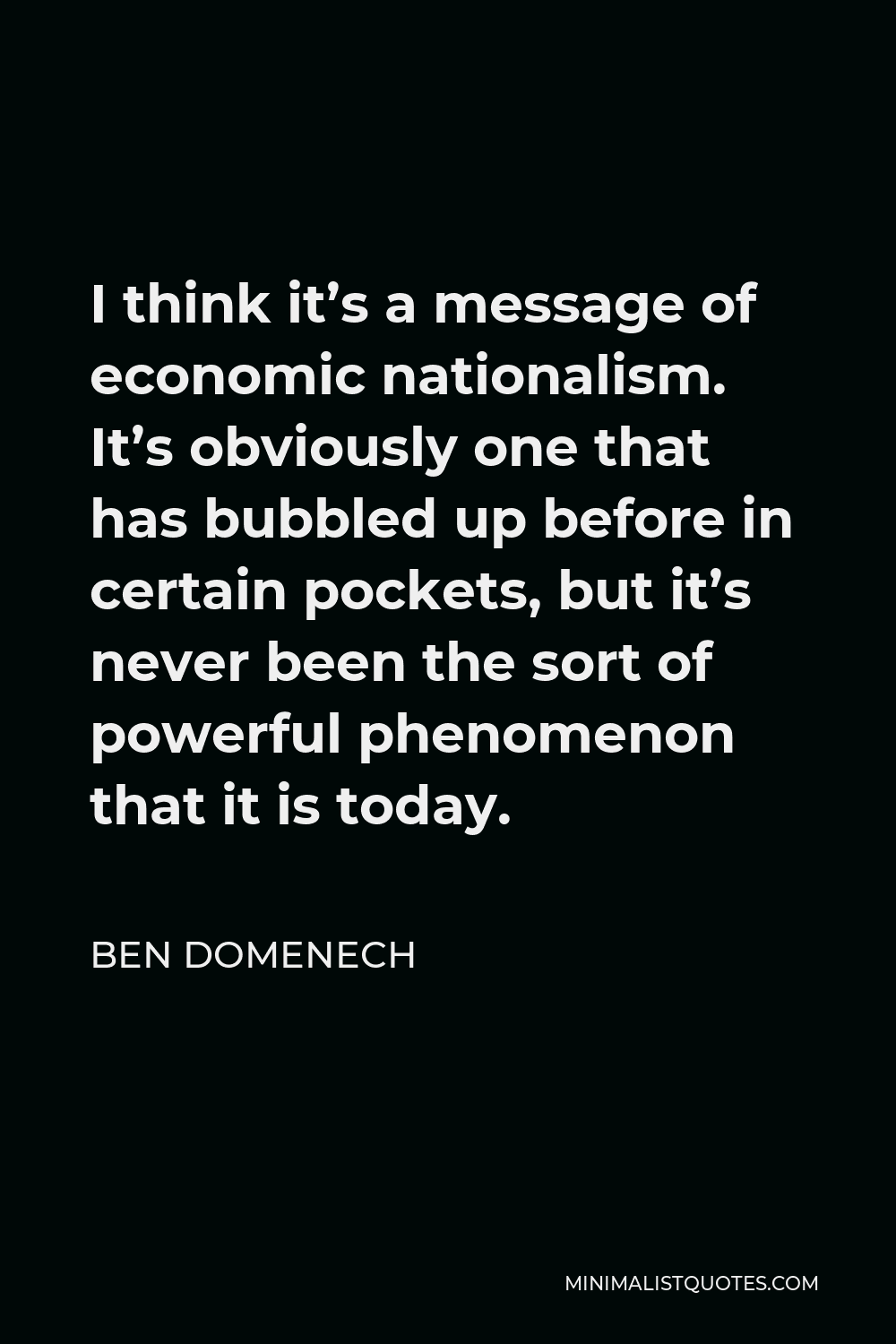 Ben Domenech Quote - I think it’s a message of economic nationalism. It’s obviously one that has bubbled up before in certain pockets, but it’s never been the sort of powerful phenomenon that it is today.
