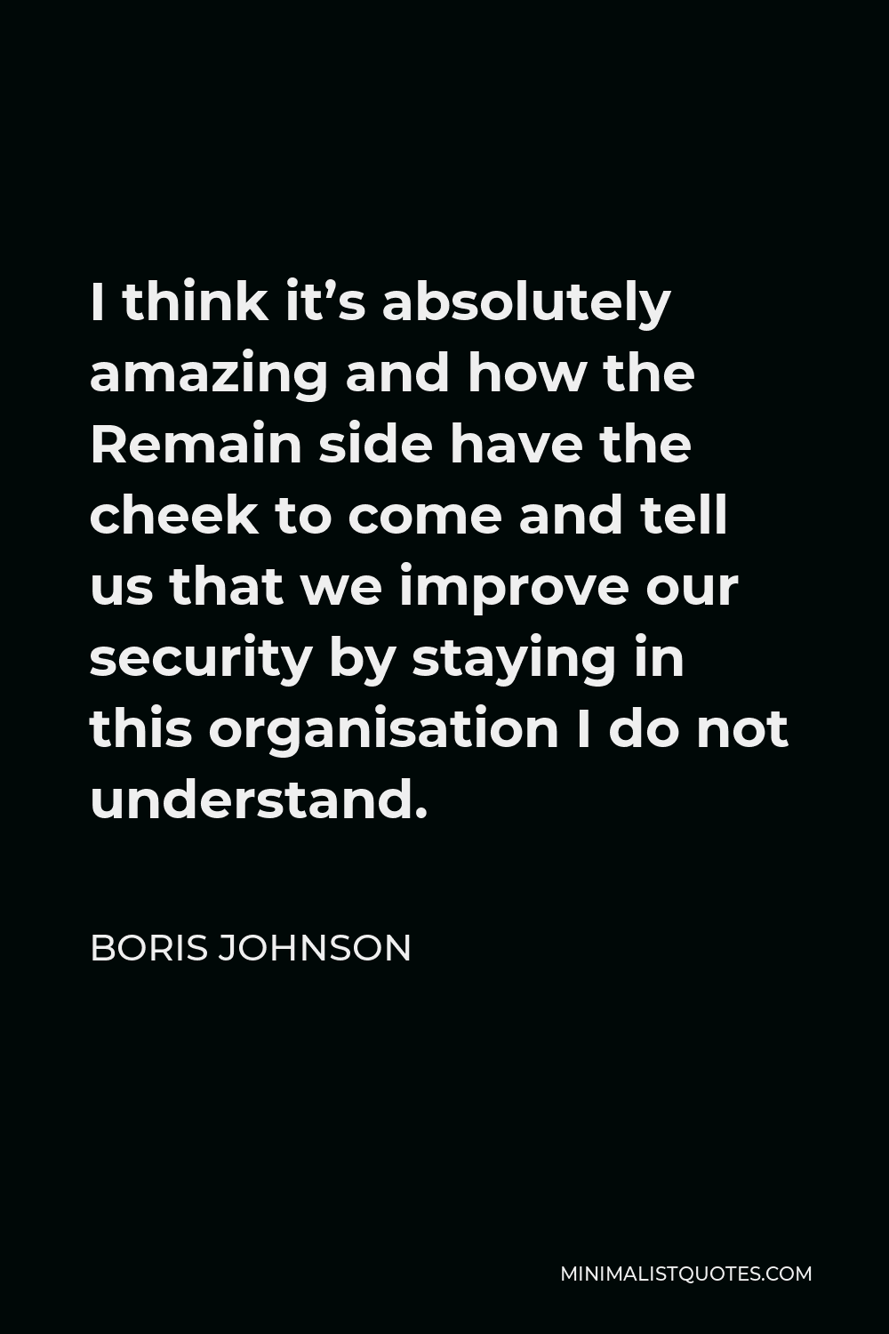 Boris Johnson Quote - I think it’s absolutely amazing and how the Remain side have the cheek to come and tell us that we improve our security by staying in this organisation I do not understand.
