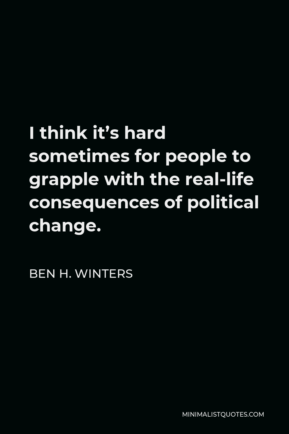 Ben H. Winters Quote - I think it’s hard sometimes for people to grapple with the real-life consequences of political change.
