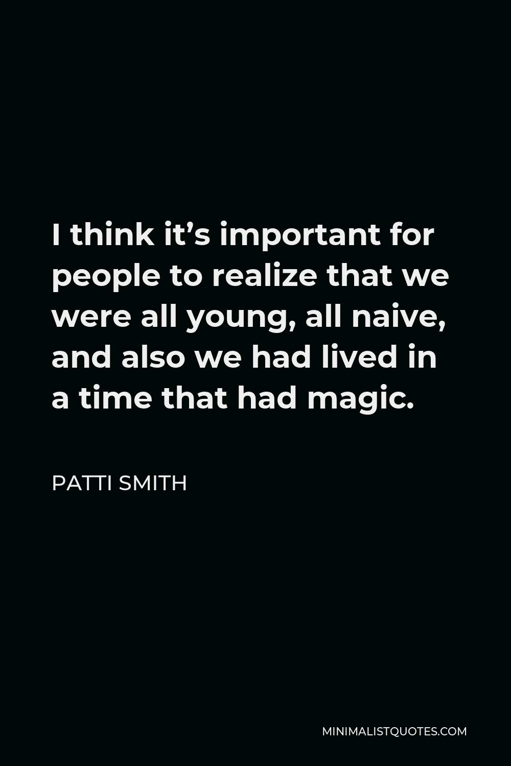 Patti Smith Quote - I think it’s important for people to realize that we were all young, all naive, and also we had lived in a time that had magic.