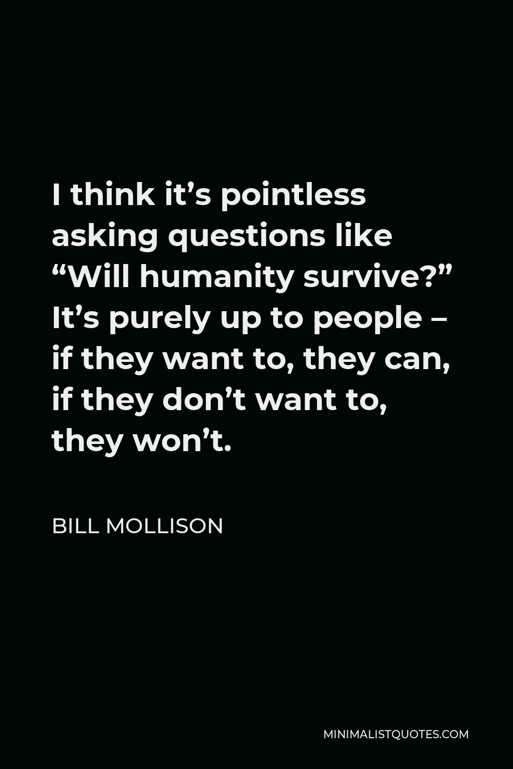 Bill Mollison Quote - I think it’s pointless asking questions like “Will humanity survive?” It’s purely up to people – if they want to, they can, if they don’t want to, they won’t.