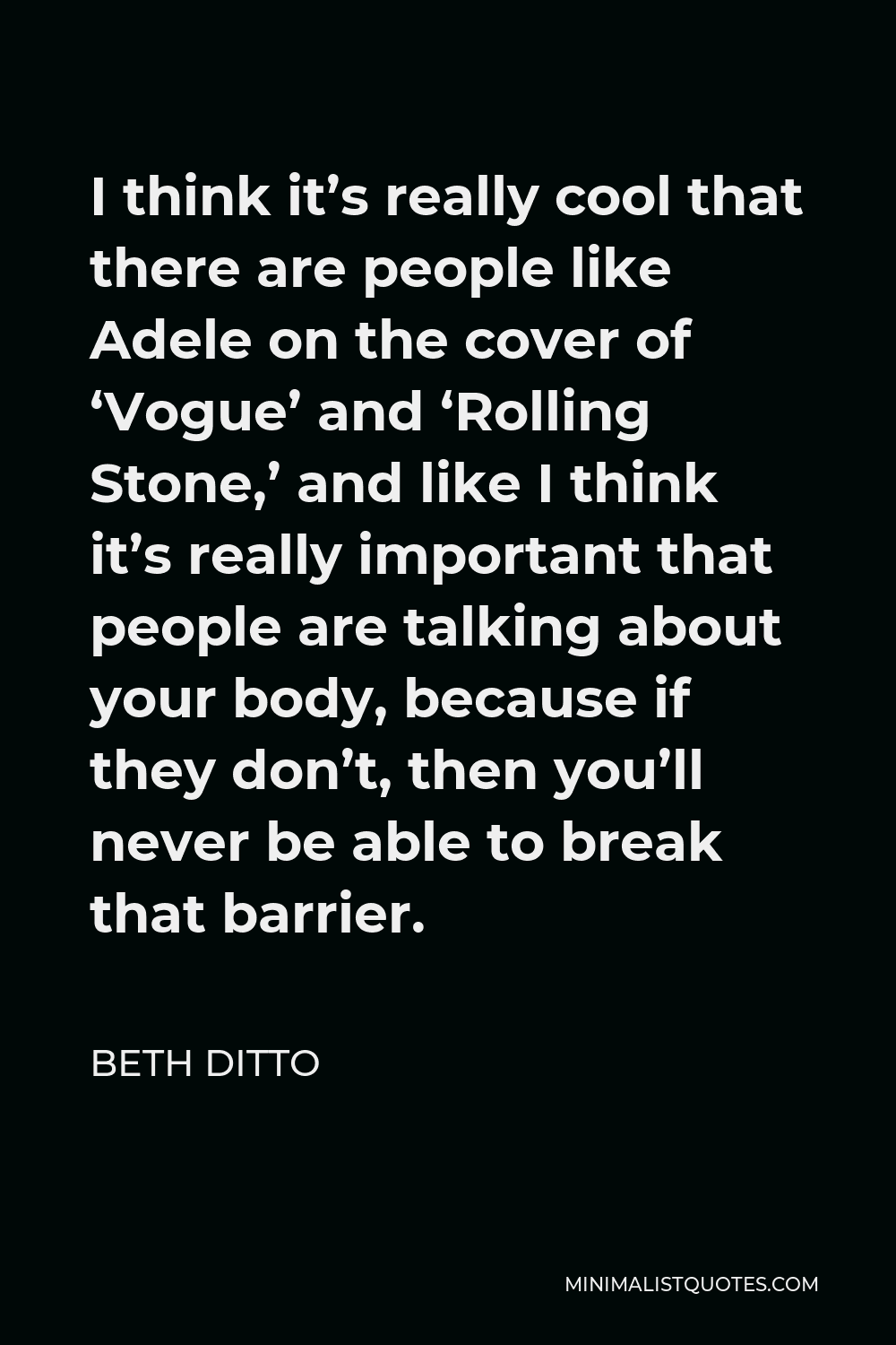 Beth Ditto Quote - I think it’s really cool that there are people like Adele on the cover of ‘Vogue’ and ‘Rolling Stone,’ and like I think it’s really important that people are talking about your body, because if they don’t, then you’ll never be able to break that barrier.