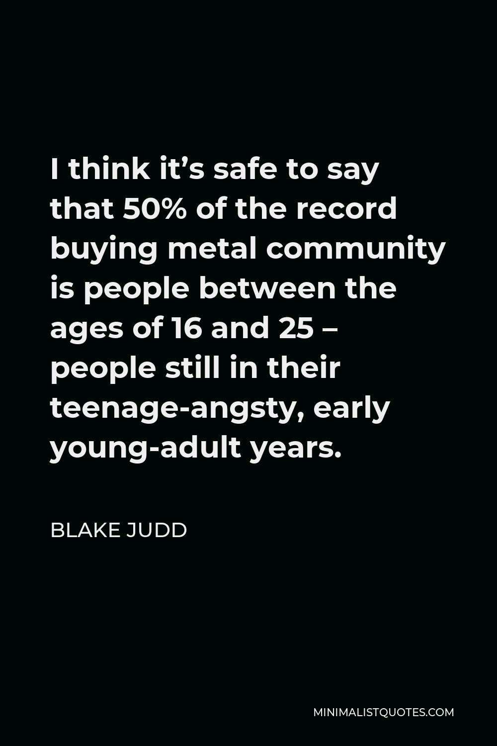 Blake Judd Quote - I think it’s safe to say that 50% of the record buying metal community is people between the ages of 16 and 25 – people still in their teenage-angsty, early young-adult years.