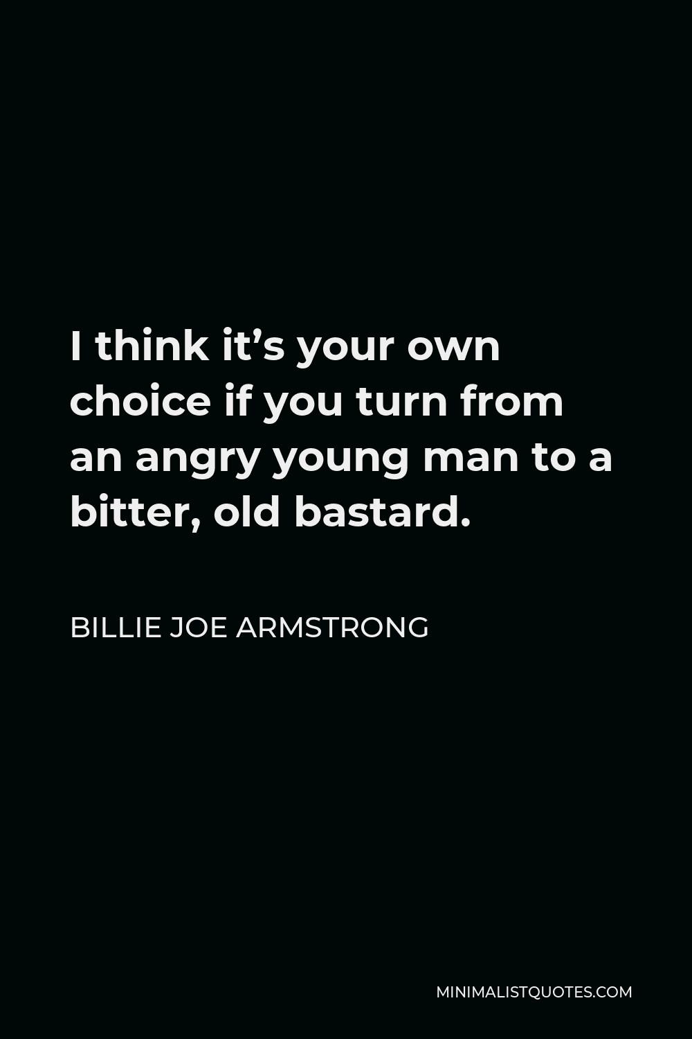 Billie Joe Armstrong Quote - I think it’s your own choice if you turn from an angry young man to a bitter, old bastard.