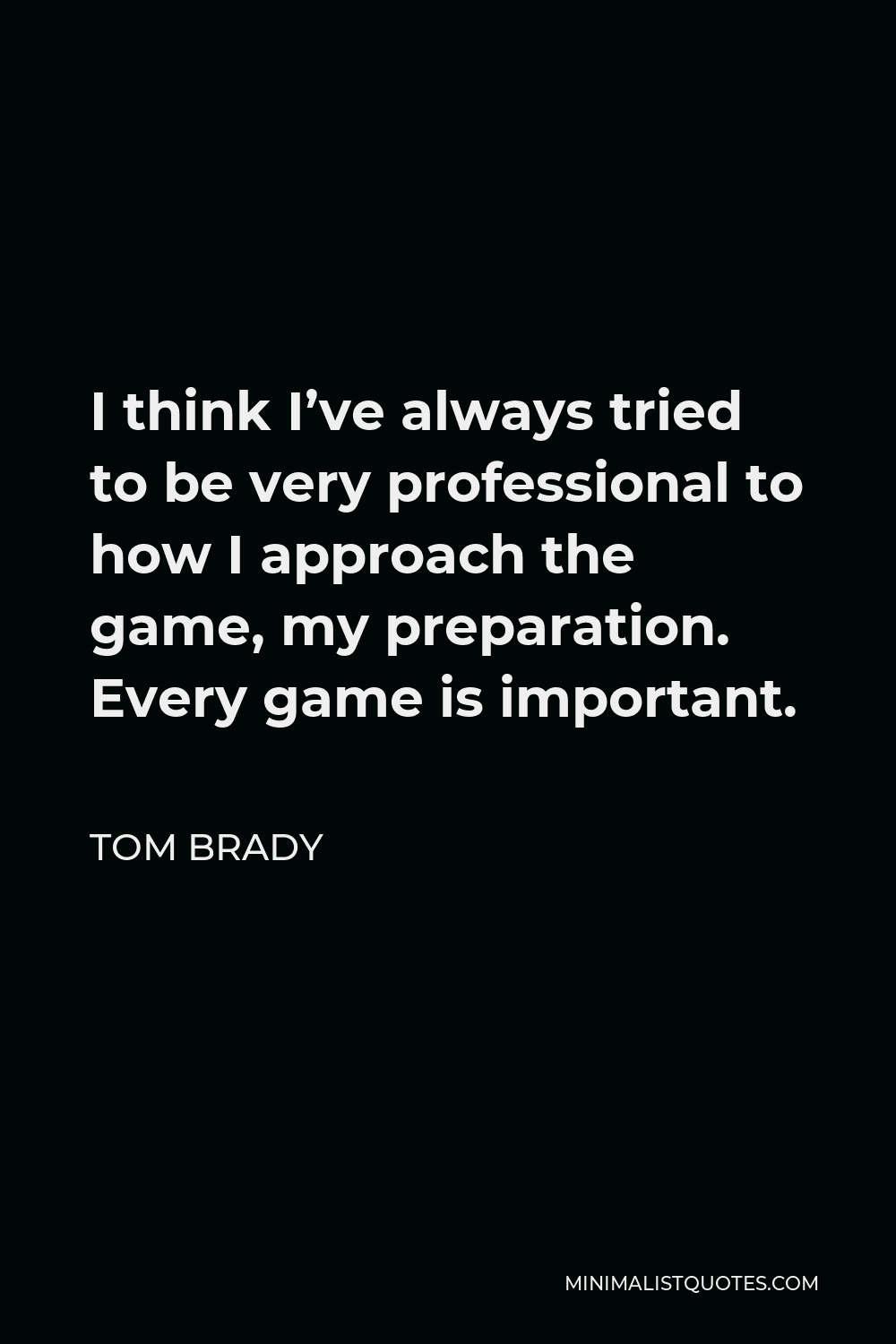 Tom Brady Quote - I think I’ve always tried to be very professional to how I approach the game, my preparation. Every game is important.