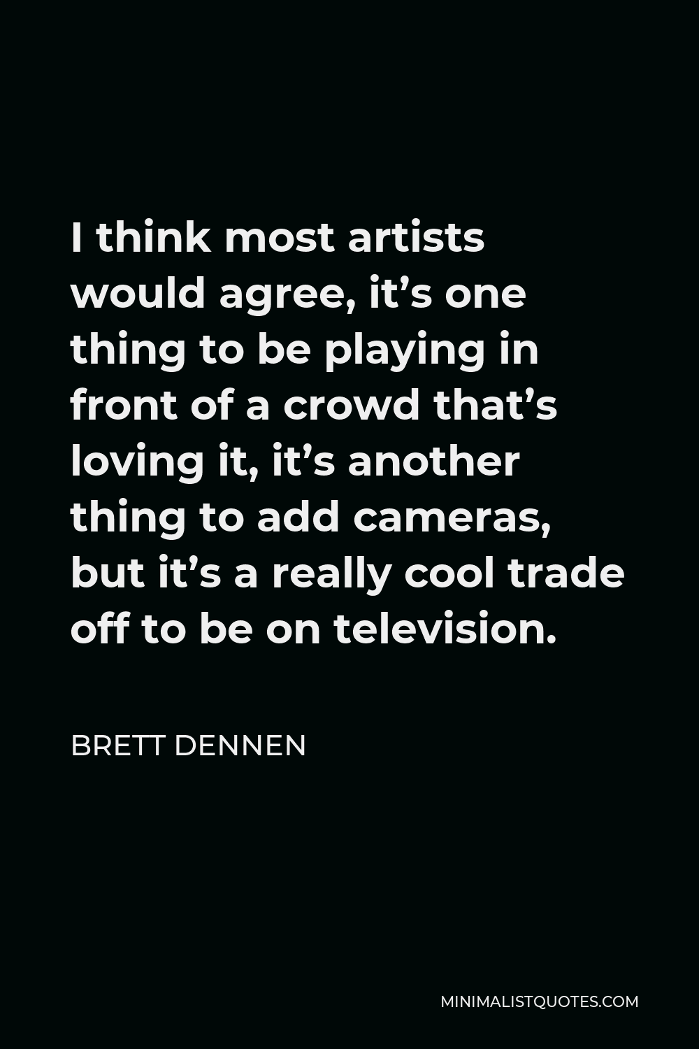 Brett Dennen Quote - I think most artists would agree, it’s one thing to be playing in front of a crowd that’s loving it, it’s another thing to add cameras, but it’s a really cool trade off to be on television.