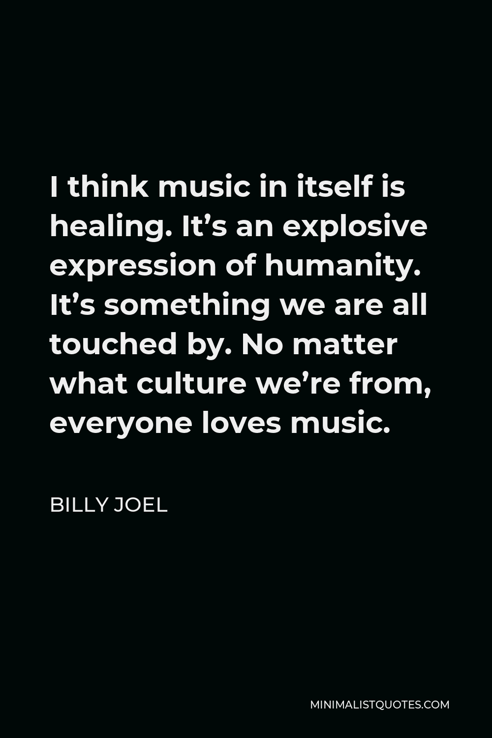Billy Joel Quote - I think music in itself is healing. It’s an explosive expression of humanity. It’s something we are all touched by. No matter what culture we’re from, everyone loves music.