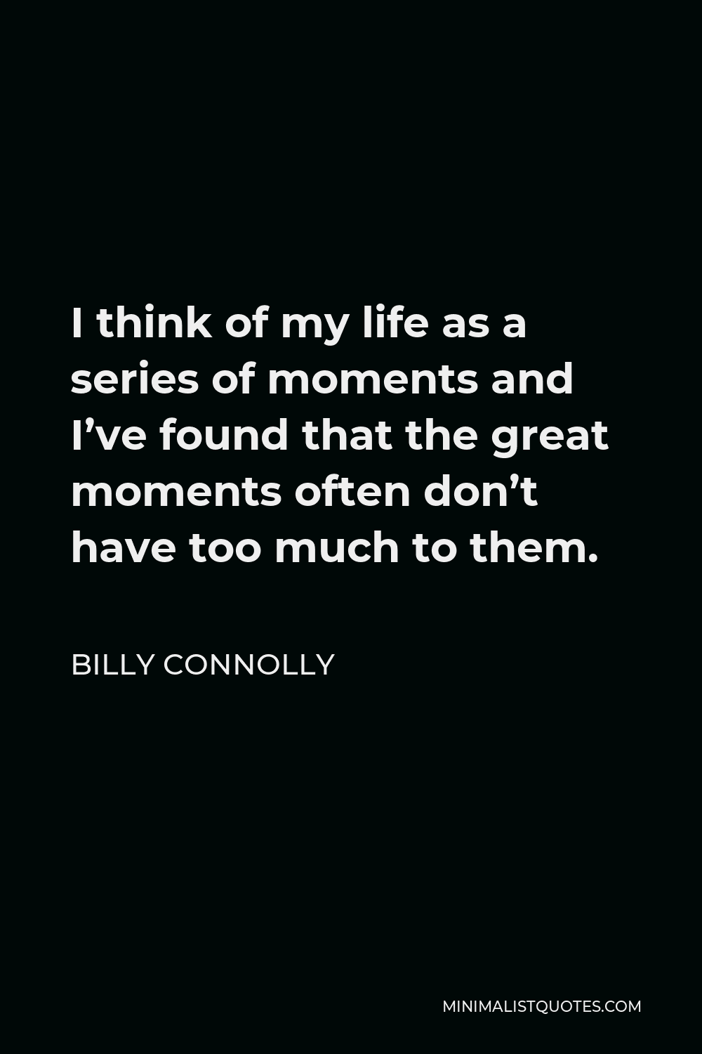 Billy Connolly Quote - I think of my life as a series of moments and I’ve found that the great moments often don’t have too much to them.