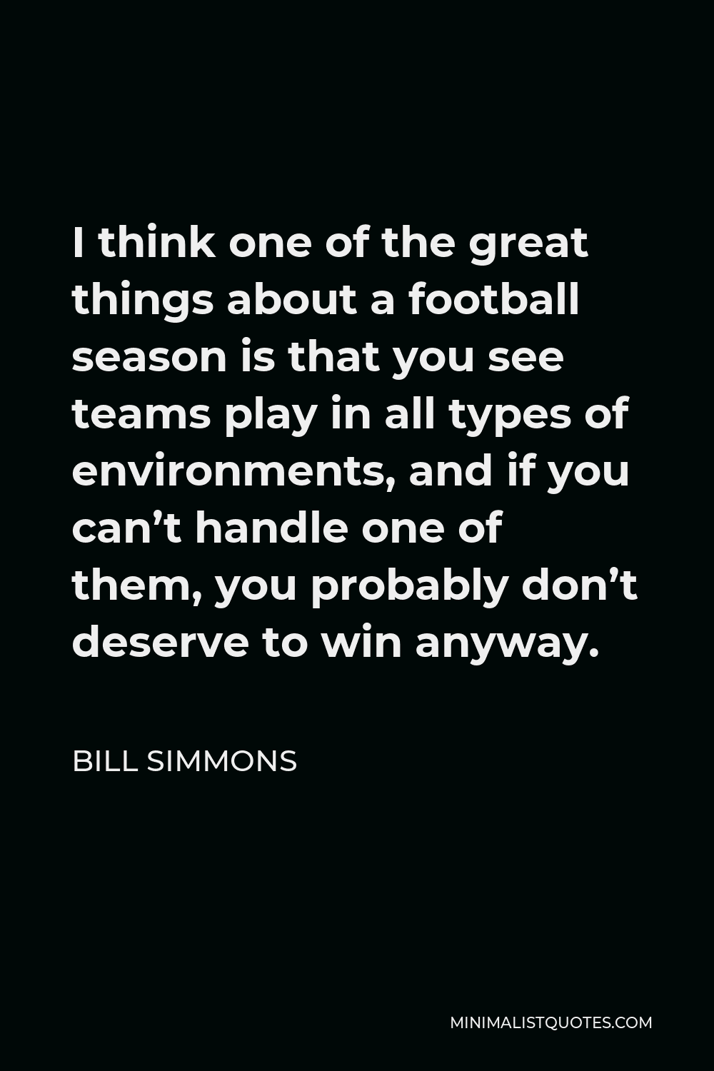 Bill Simmons Quote - I think one of the great things about a football season is that you see teams play in all types of environments, and if you can’t handle one of them, you probably don’t deserve to win anyway.