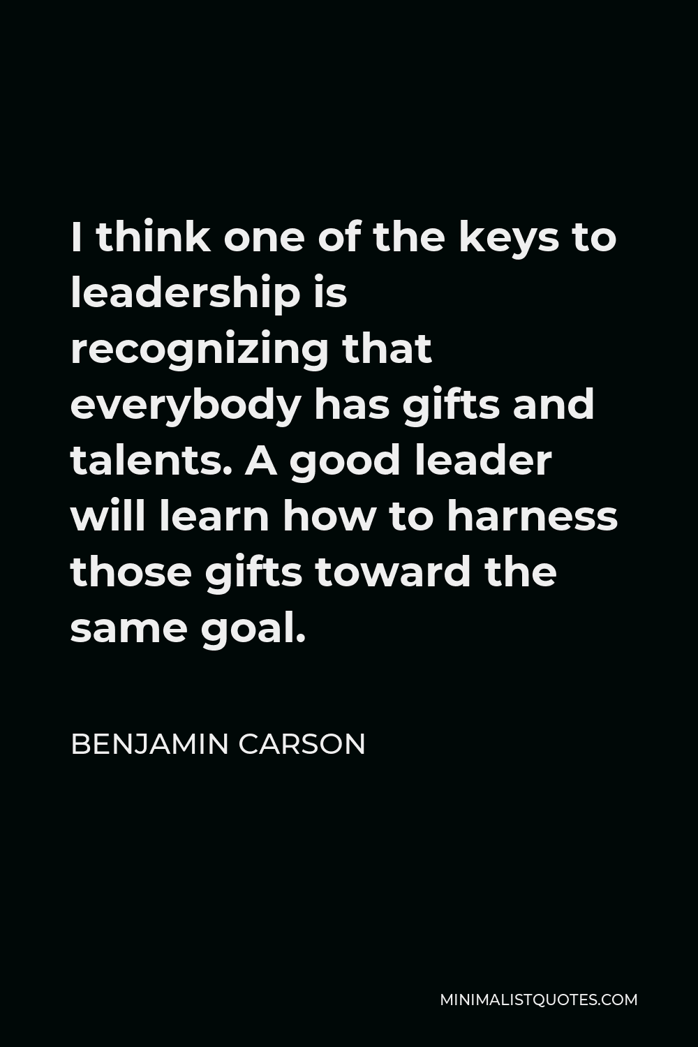 Benjamin Carson Quote - I think one of the keys to leadership is recognizing that everybody has gifts and talents. A good leader will learn how to harness those gifts toward the same goal.