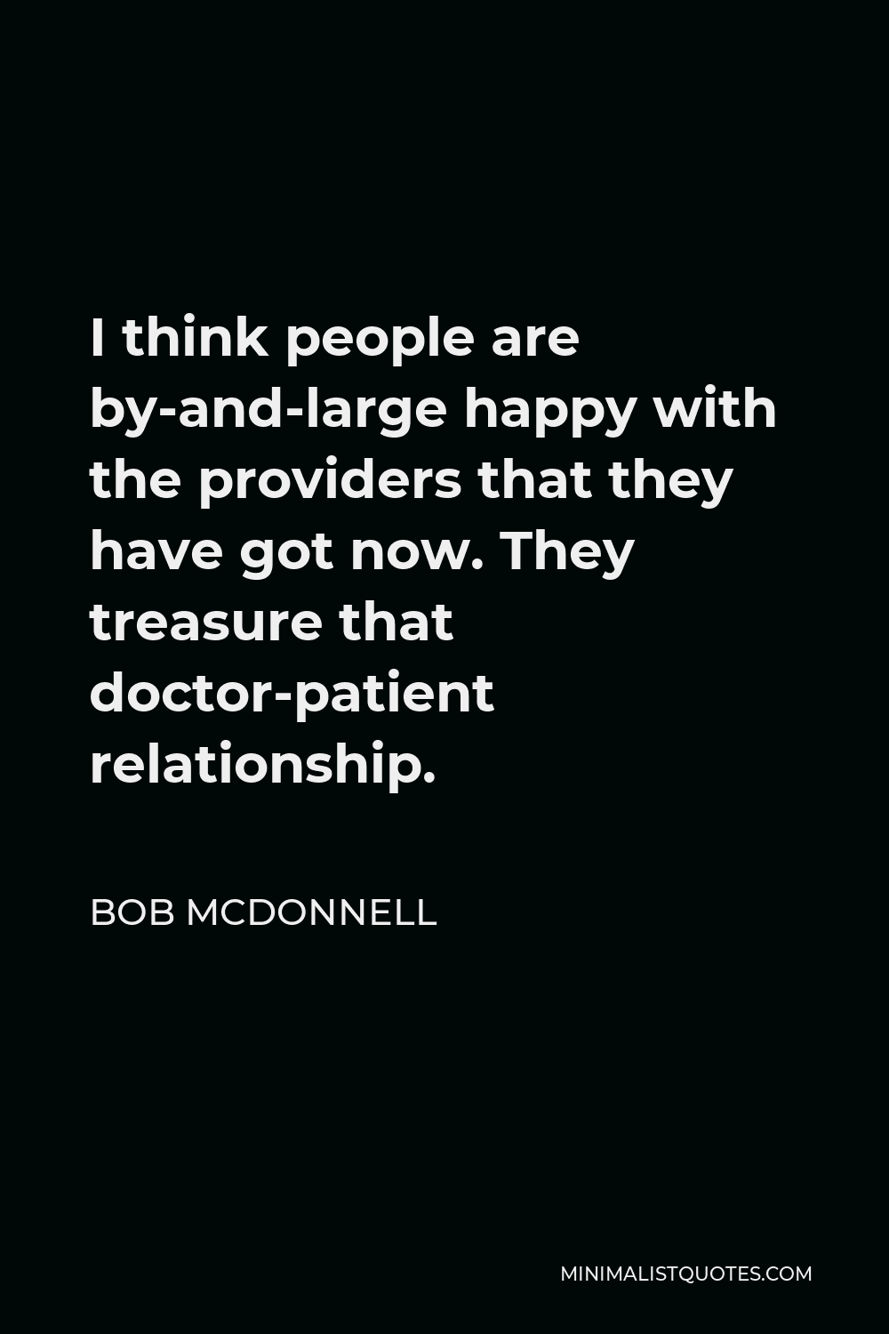 Bob McDonnell Quote - I think people are by-and-large happy with the providers that they have got now. They treasure that doctor-patient relationship.