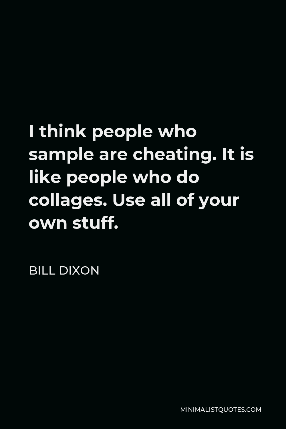 Bill Dixon Quote - I think people who sample are cheating. It is like people who do collages. Use all of your own stuff.