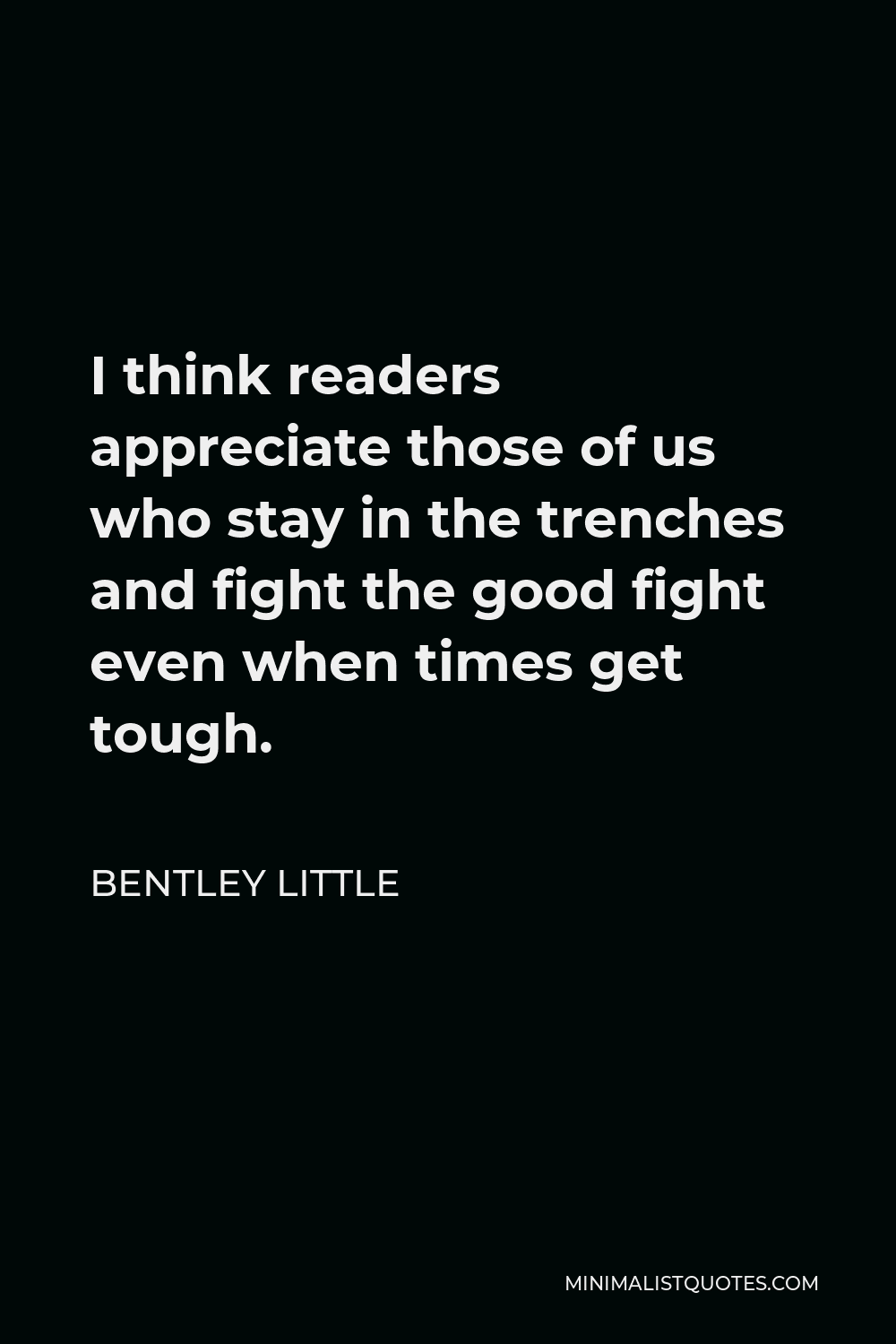 Bentley Little Quote - I think readers appreciate those of us who stay in the trenches and fight the good fight even when times get tough.