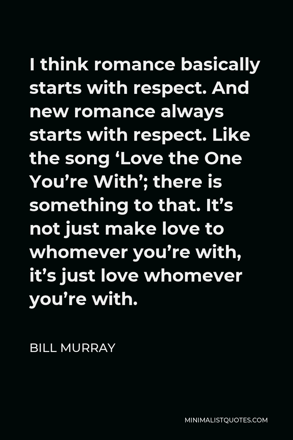 Bill Murray Quote - I think romance basically starts with respect. And new romance always starts with respect. Like the song ‘Love the One You’re With’; there is something to that. It’s not just make love to whomever you’re with, it’s just love whomever you’re with.