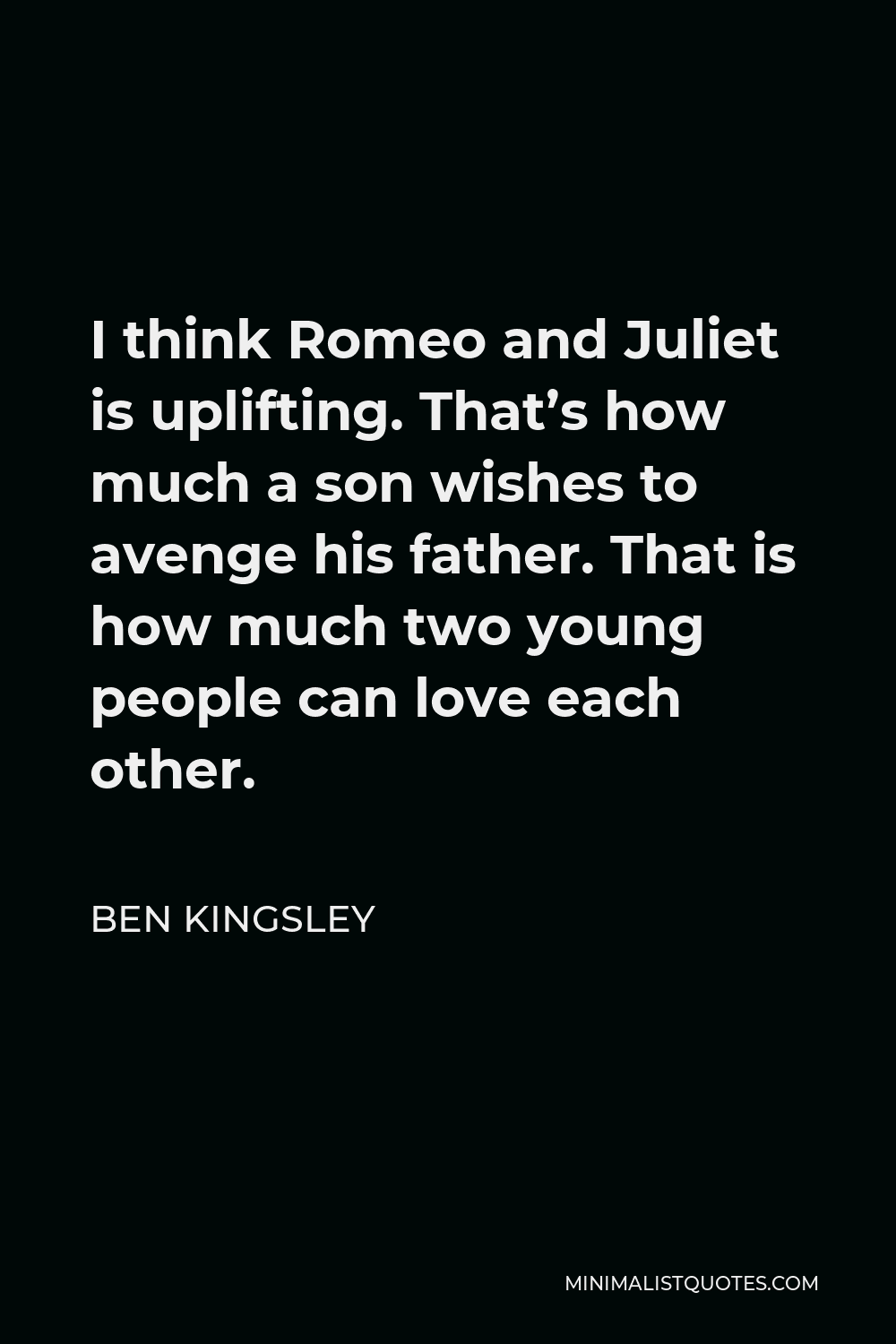 Ben Kingsley Quote - I think Romeo and Juliet is uplifting. That’s how much a son wishes to avenge his father. That is how much two young people can love each other.