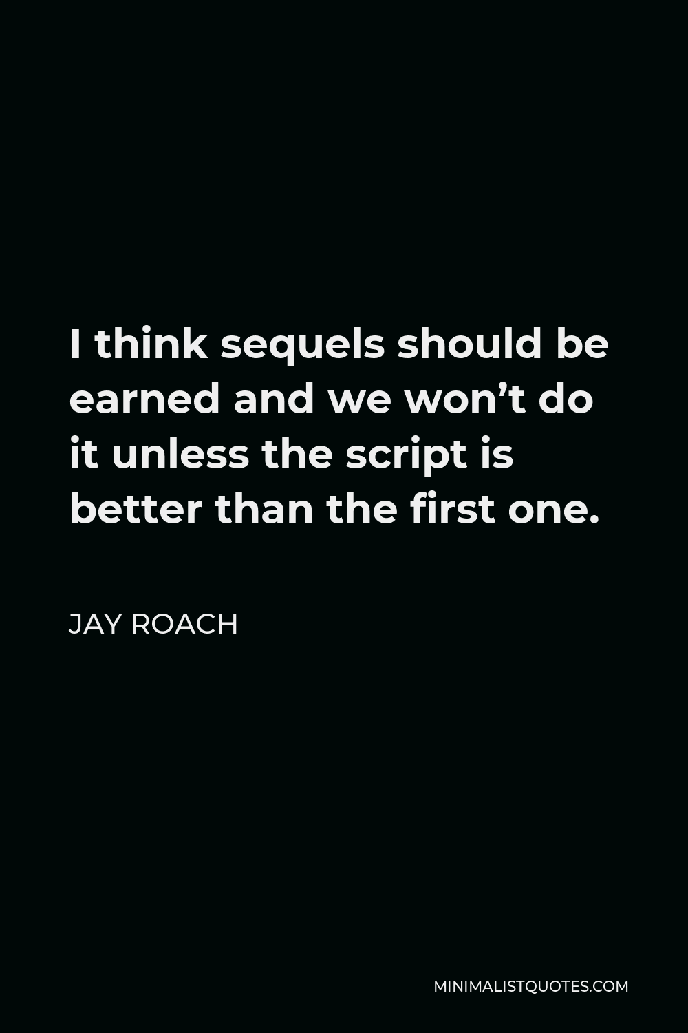 Jay Roach Quote - I think sequels should be earned and we won’t do it unless the script is better than the first one.