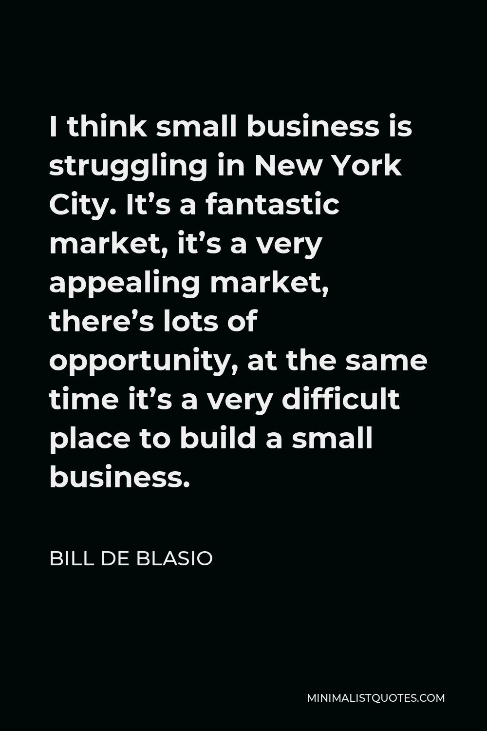 Bill de Blasio Quote - I think small business is struggling in New York City. It’s a fantastic market, it’s a very appealing market, there’s lots of opportunity, at the same time it’s a very difficult place to build a small business.