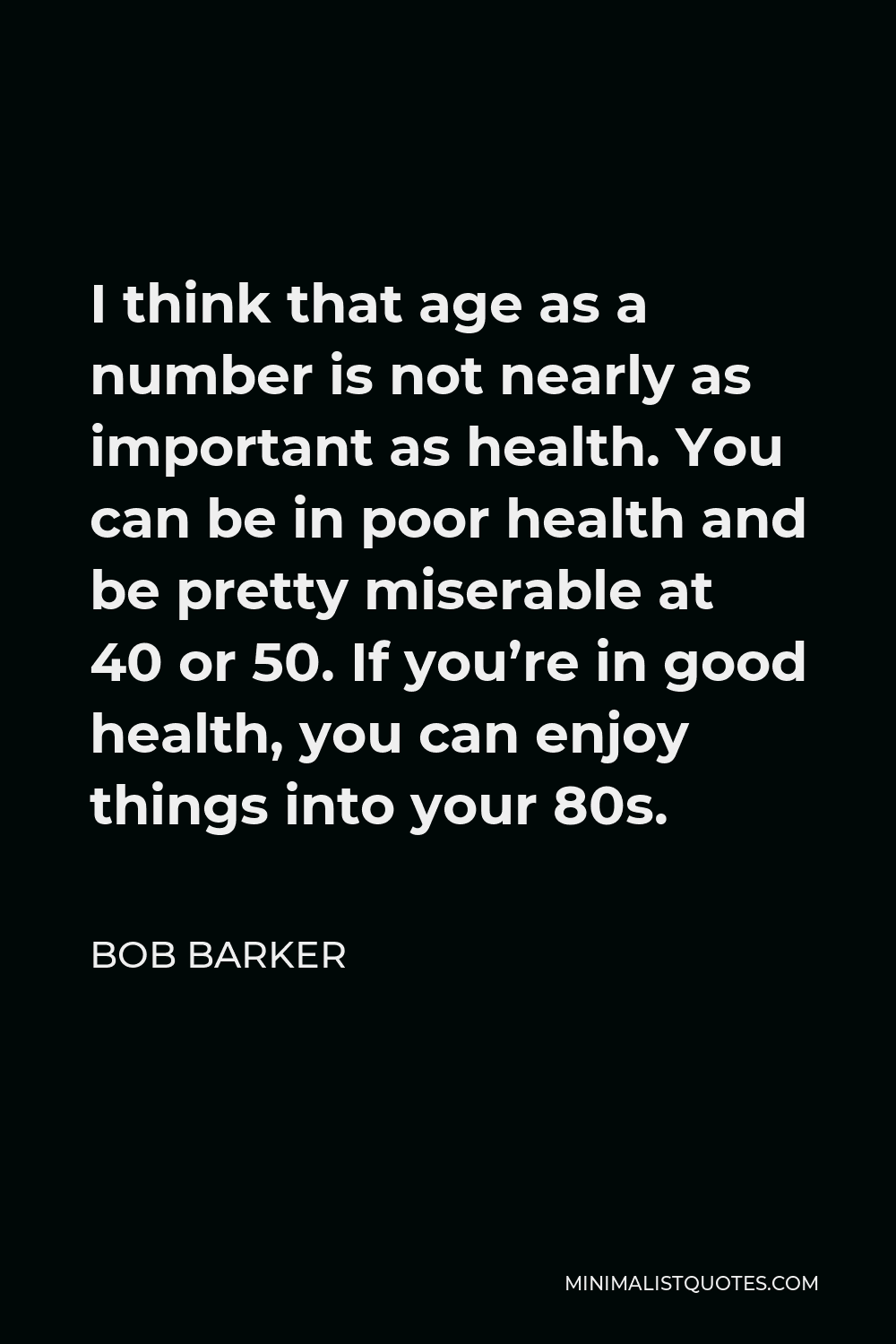 Bob Barker Quote - I think that age as a number is not nearly as important as health. You can be in poor health and be pretty miserable at 40 or 50. If you’re in good health, you can enjoy things into your 80s.