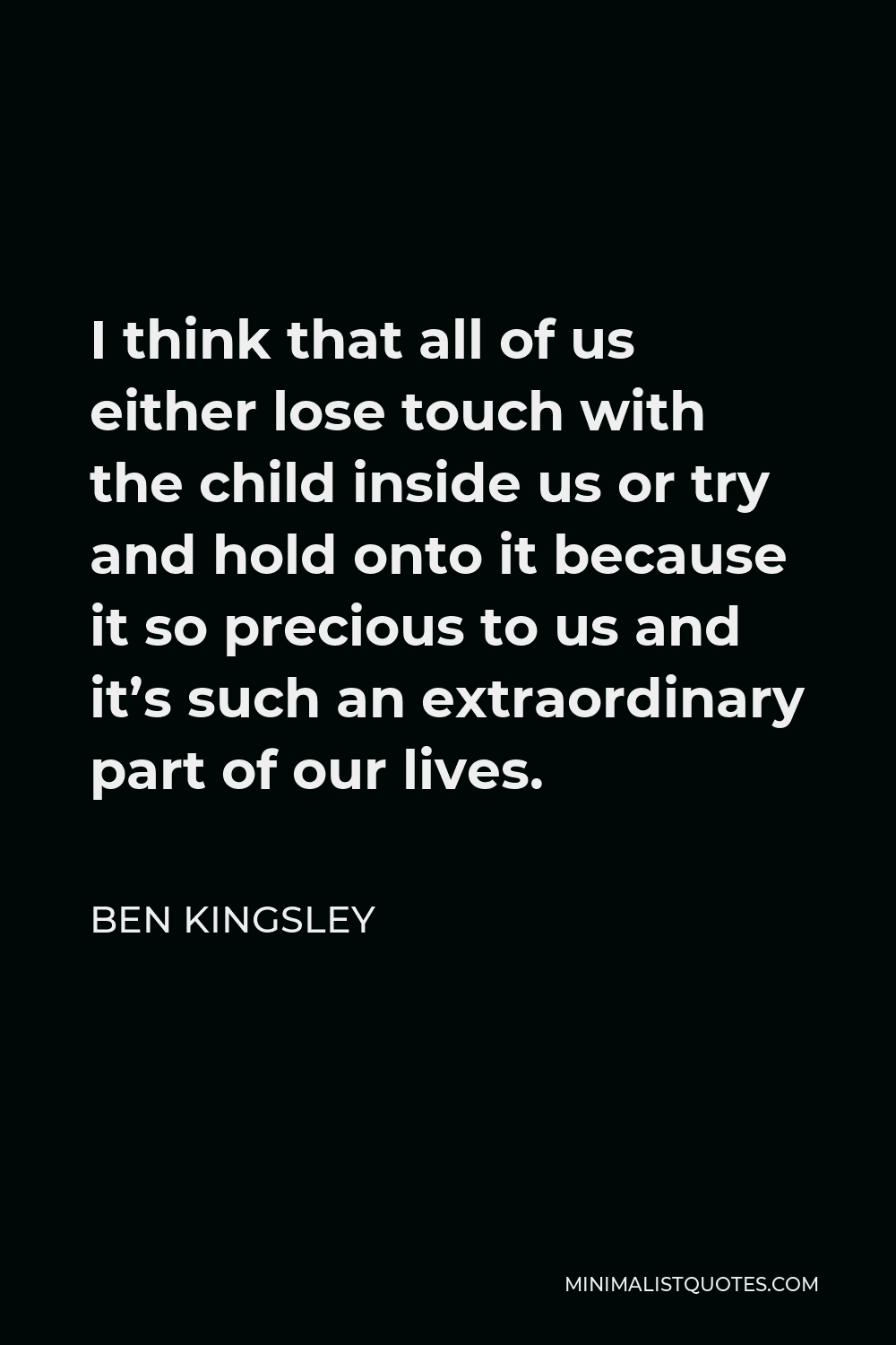 Ben Kingsley Quote - I think that all of us either lose touch with the child inside us or try and hold onto it because it so precious to us and it’s such an extraordinary part of our lives.