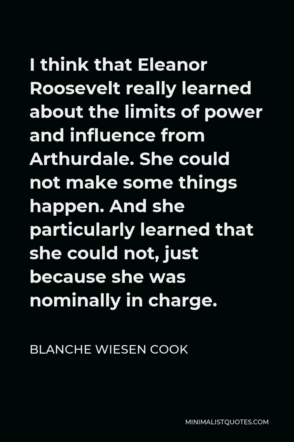 Blanche Wiesen Cook Quote - I think that Eleanor Roosevelt really learned about the limits of power and influence from Arthurdale. She could not make some things happen. And she particularly learned that she could not, just because she was nominally in charge.