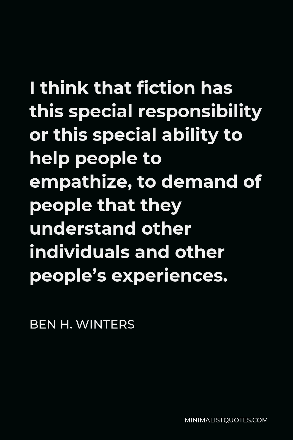 Ben H. Winters Quote - I think that fiction has this special responsibility or this special ability to help people to empathize, to demand of people that they understand other individuals and other people’s experiences.