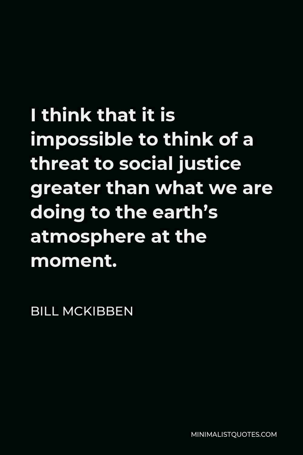 Bill McKibben Quote - I think that it is impossible to think of a threat to social justice greater than what we are doing to the earth’s atmosphere at the moment.