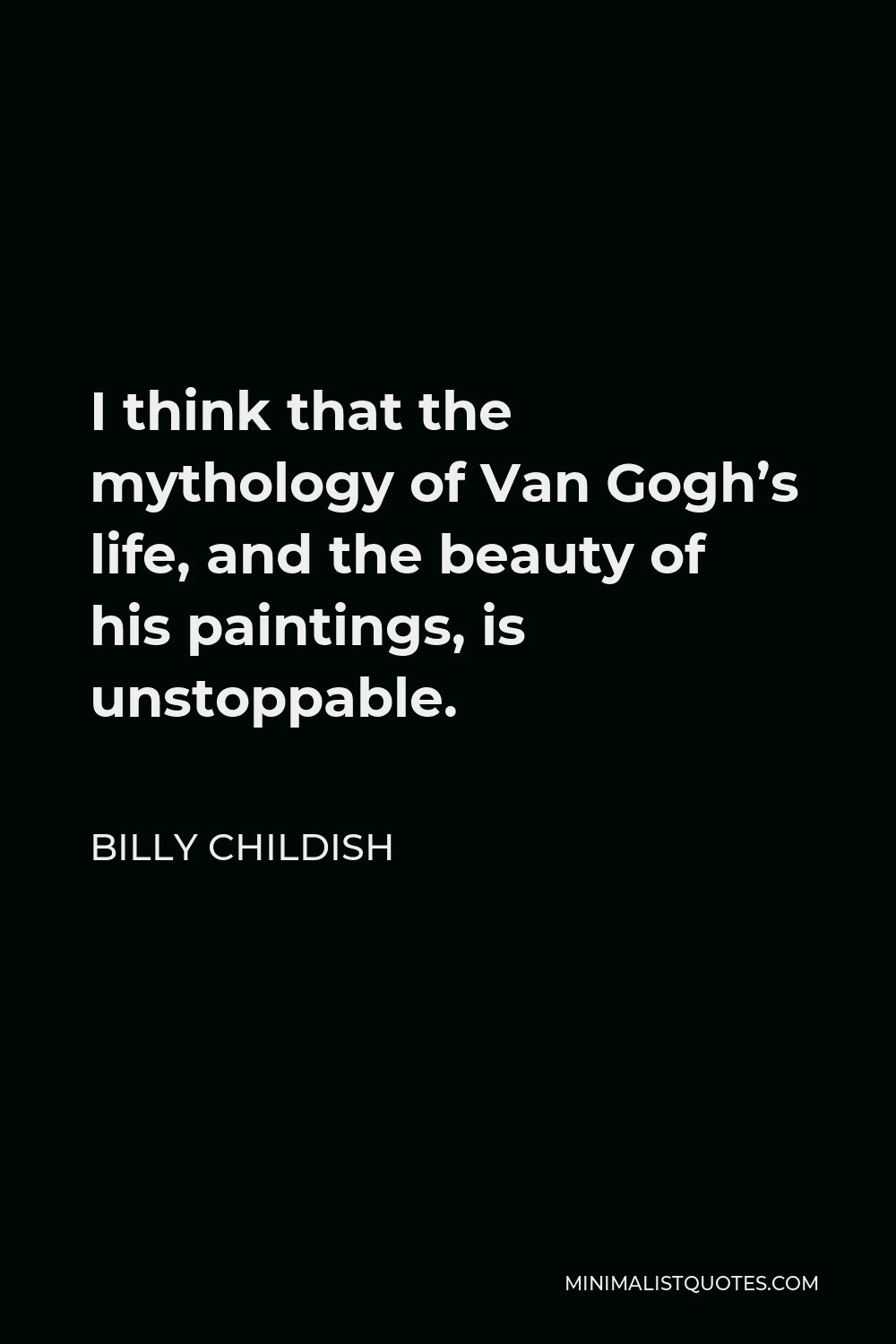 Billy Childish Quote - I think that the mythology of Van Gogh’s life, and the beauty of his paintings, is unstoppable.