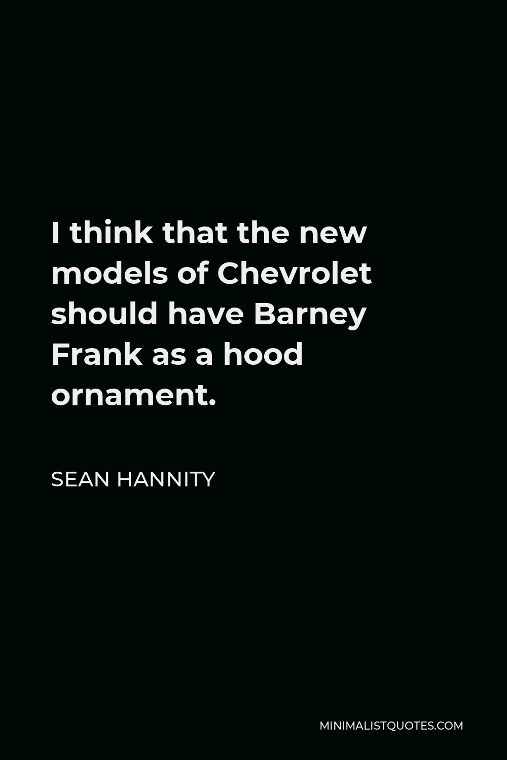 Sean Hannity Quote - I think that the new models of Chevrolet should have Barney Frank as a hood ornament.