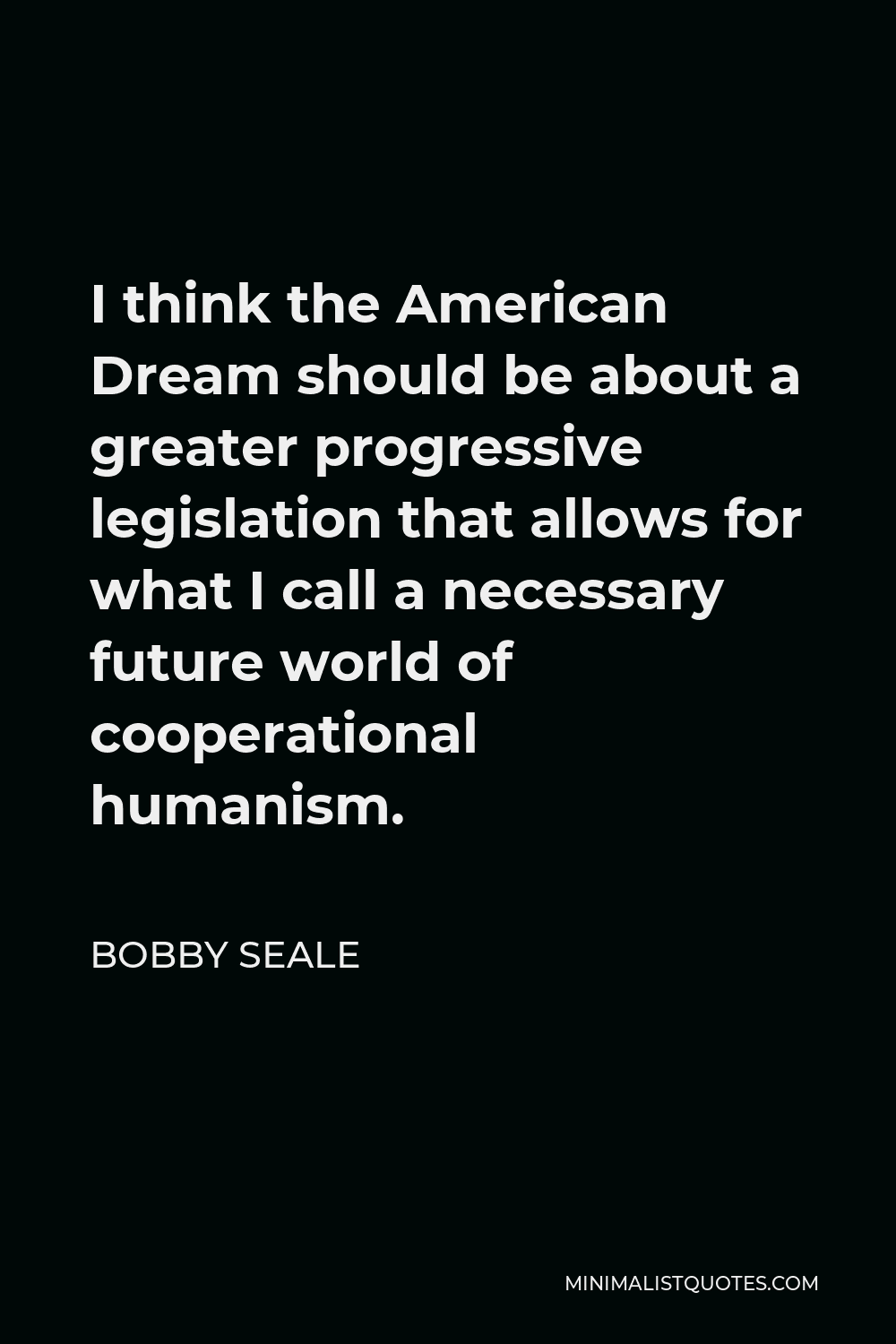 Bobby Seale Quote - I think the American Dream should be about a greater progressive legislation that allows for what I call a necessary future world of cooperational humanism.