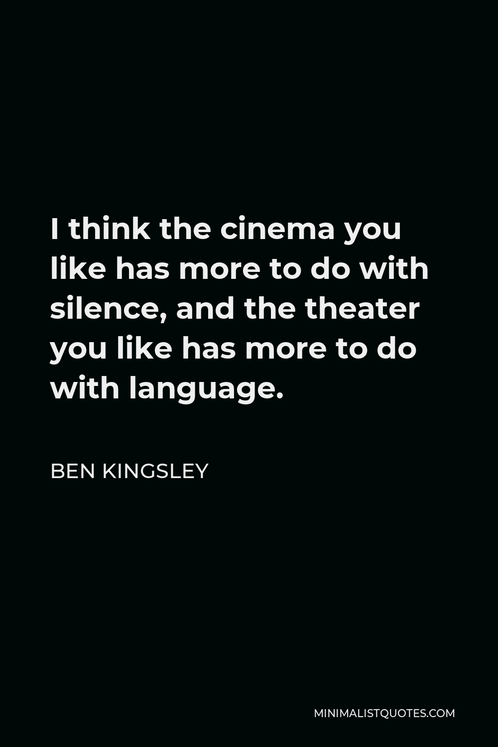 Ben Kingsley Quote - I think the cinema you like has more to do with silence, and the theater you like has more to do with language.