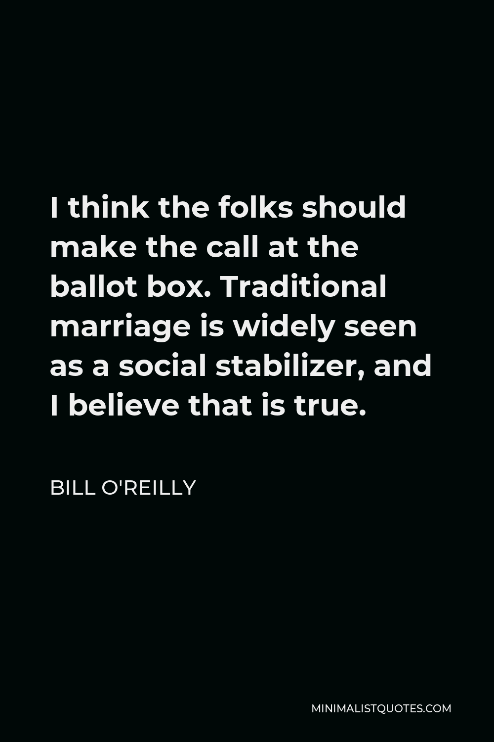 Bill O'Reilly Quote - I think the folks should make the call at the ballot box. Traditional marriage is widely seen as a social stabilizer, and I believe that is true.
