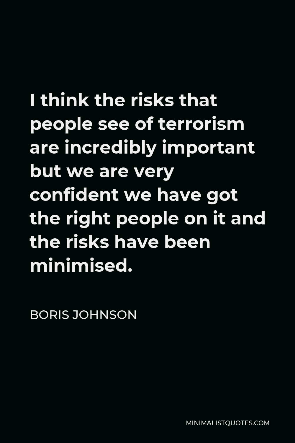 Boris Johnson Quote - I think the risks that people see of terrorism are incredibly important but we are very confident we have got the right people on it and the risks have been minimised.