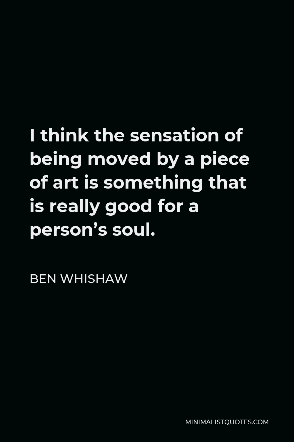 Ben Whishaw Quote - I think the sensation of being moved by a piece of art is something that is really good for a person’s soul.