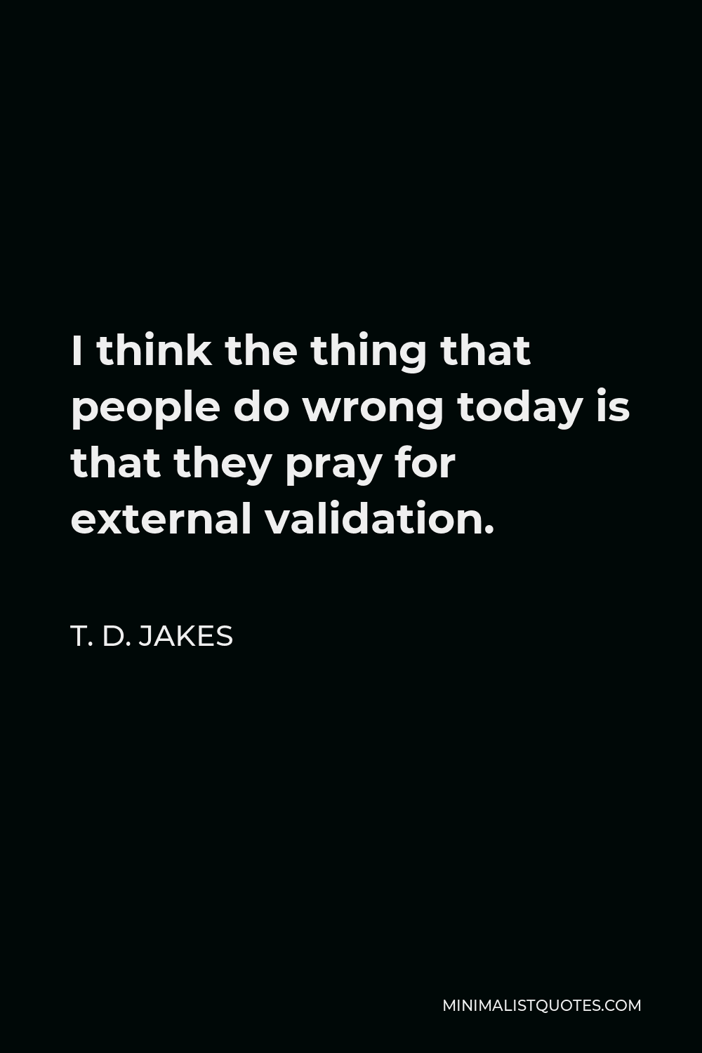 T. D. Jakes Quote - I think the thing that people do wrong today is that they pray for external validation.