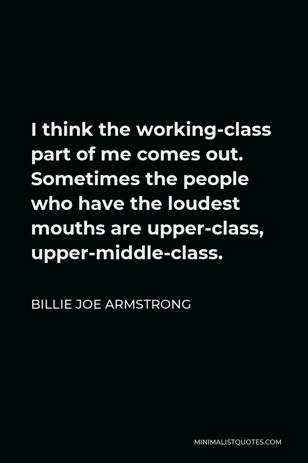 Billie Joe Armstrong Quote - I think the working-class part of me comes out. Sometimes the people who have the loudest mouths are upper-class, upper-middle-class.