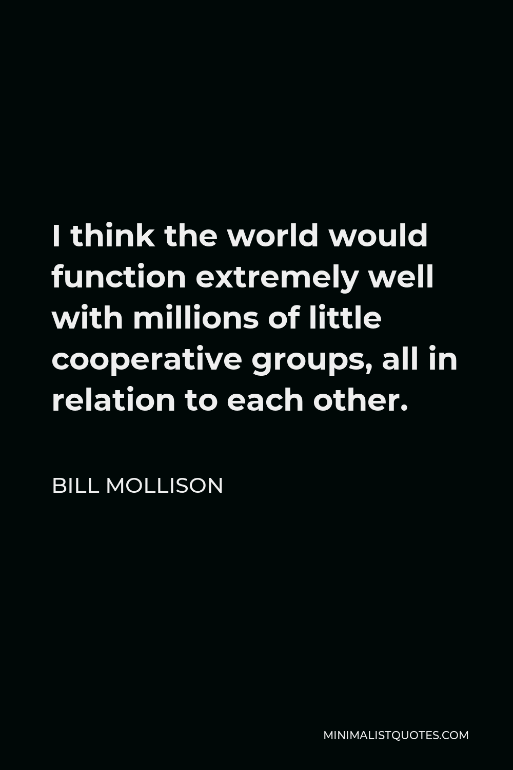 Bill Mollison Quote - I think the world would function extremely well with millions of little cooperative groups, all in relation to each other.