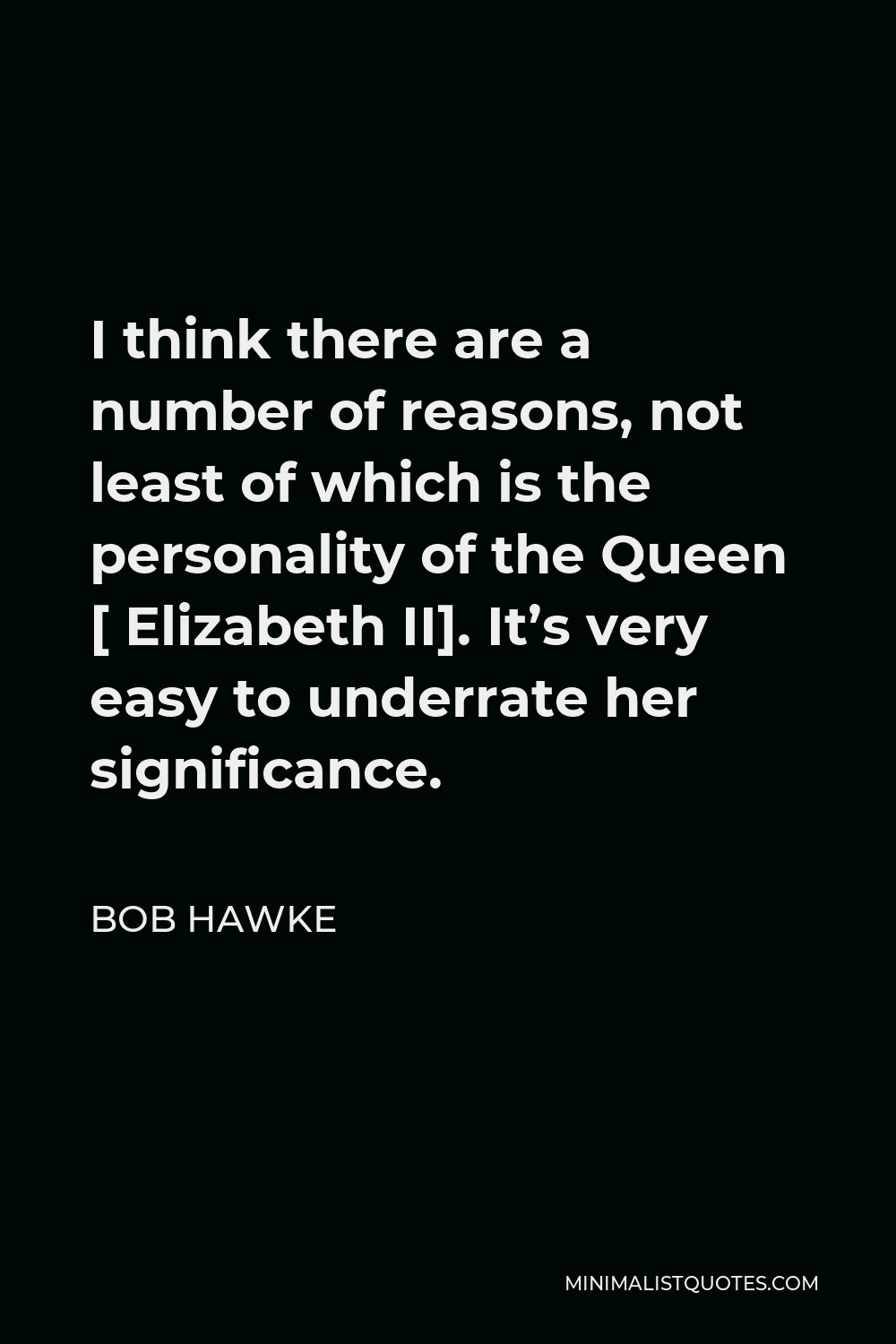 Bob Hawke Quote - I think there are a number of reasons, not least of which is the personality of the Queen [ Elizabeth II]. It’s very easy to underrate her significance.