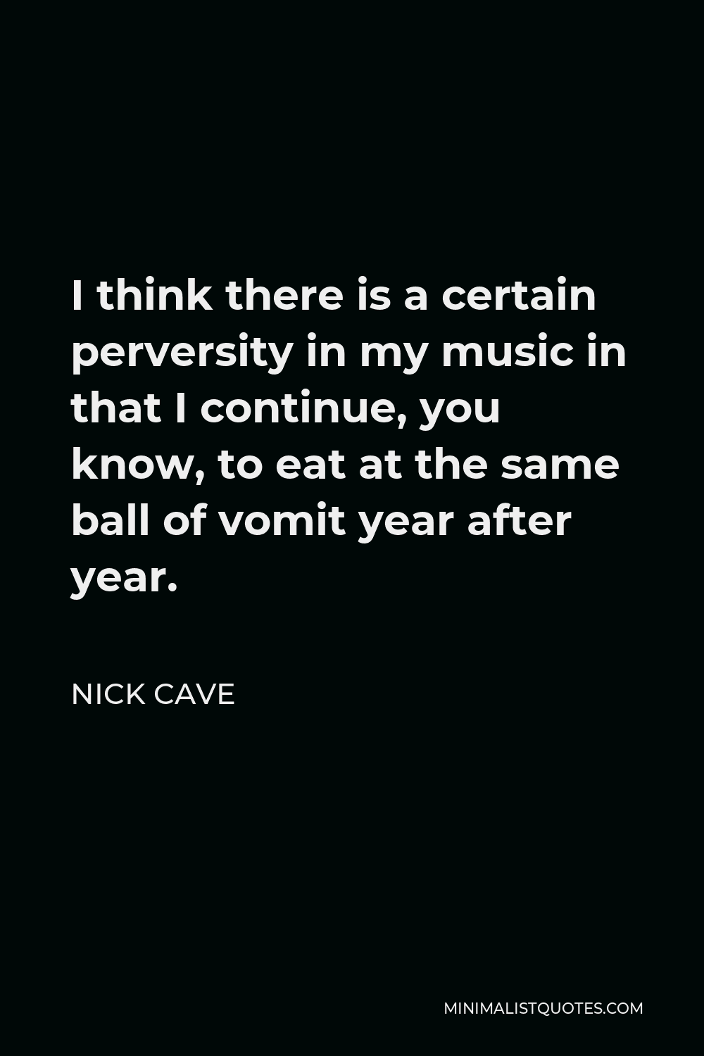 Nick Cave Quote - I think there is a certain perversity in my music in that I continue, you know, to eat at the same ball of vomit year after year.