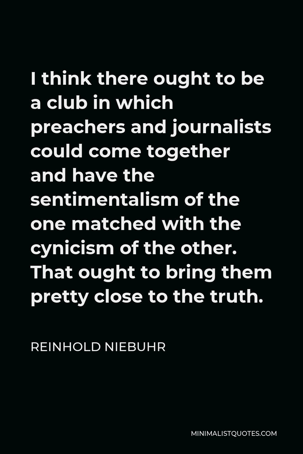 Reinhold Niebuhr Quote - I think there ought to be a club in which preachers and journalists could come together and have the sentimentalism of the one matched with the cynicism of the other. That ought to bring them pretty close to the truth.