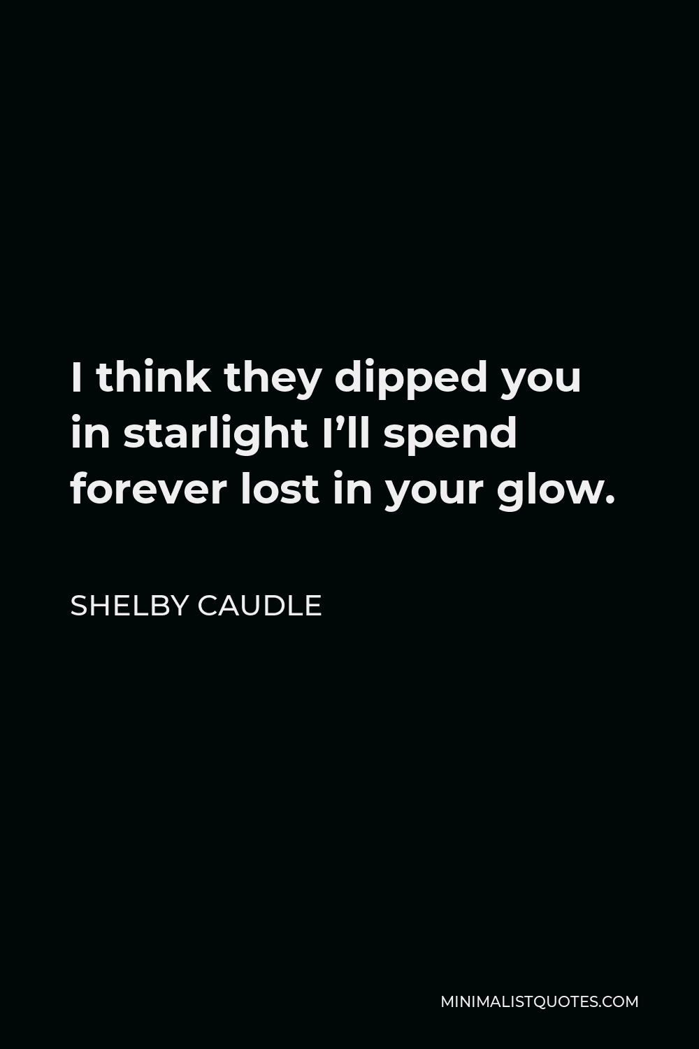 Shelby Caudle Quote - I think they dipped you in starlight I’ll spend forever lost in your glow.